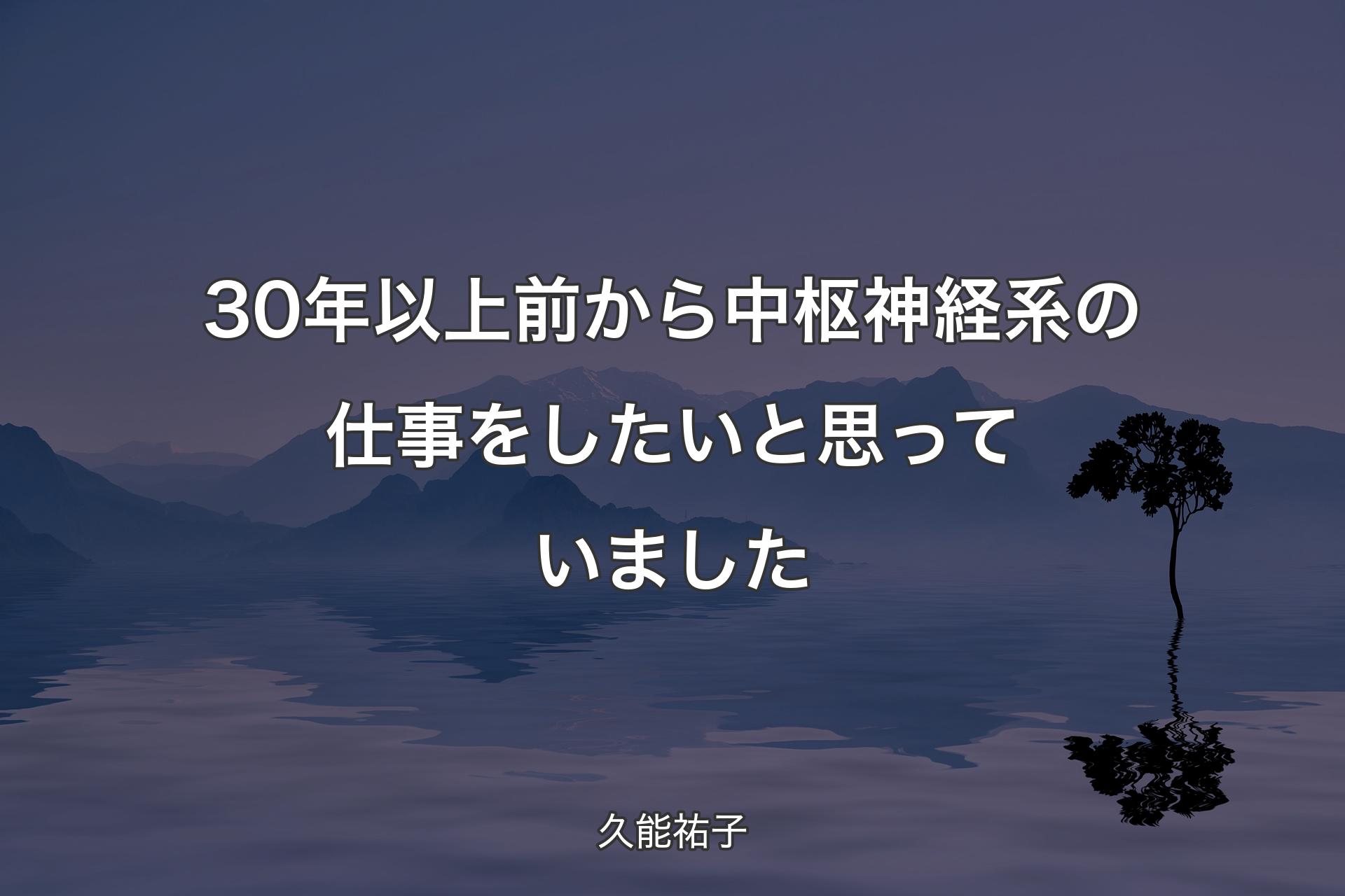 30年以上前から中枢神経系の仕事をしたいと思っていました - 久能祐子