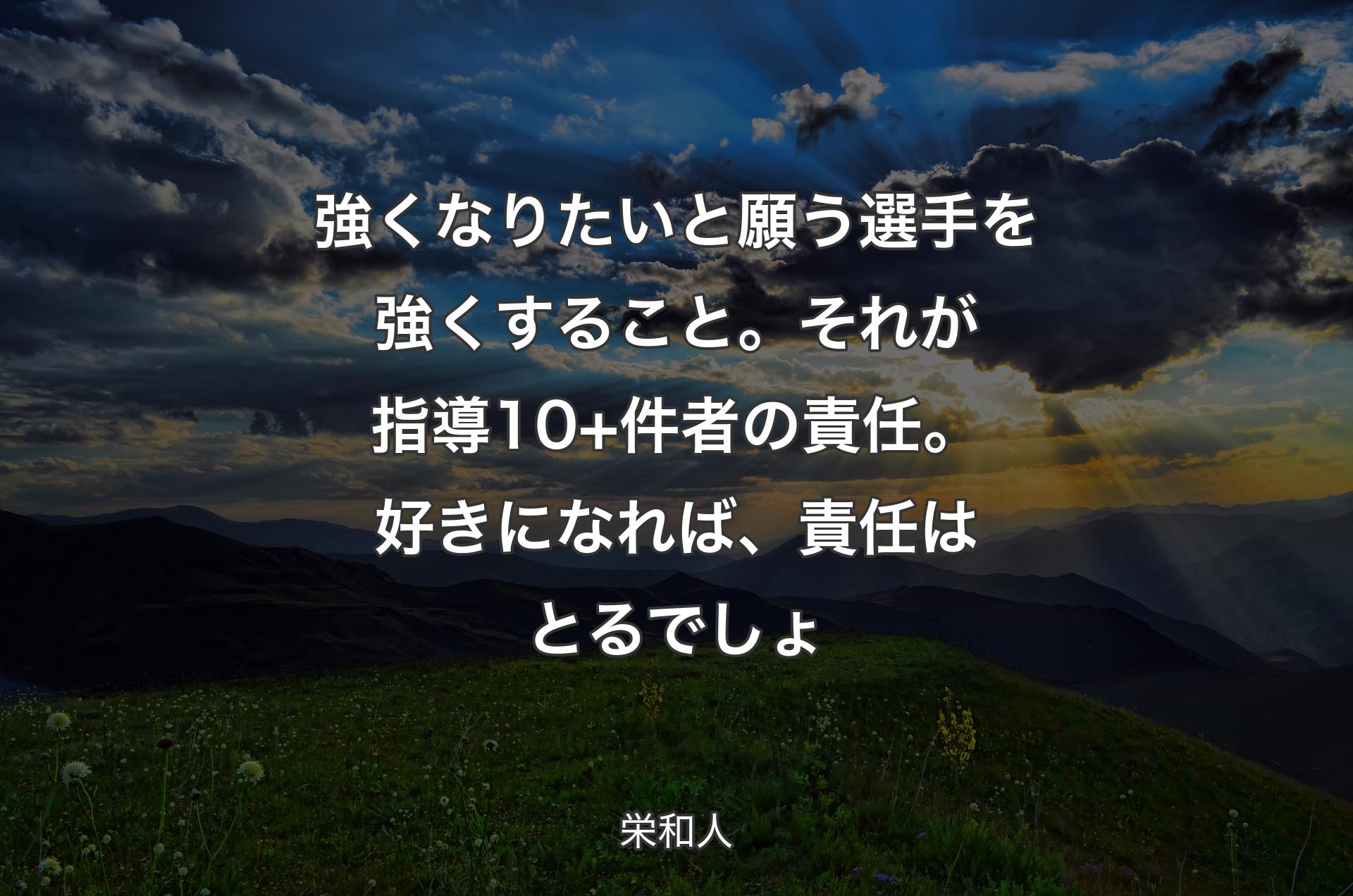 強くなりたいと願う選手を強くすること。それが指導10+ 件者の責任。好きになれば、責任はとるでしょ - 栄和人