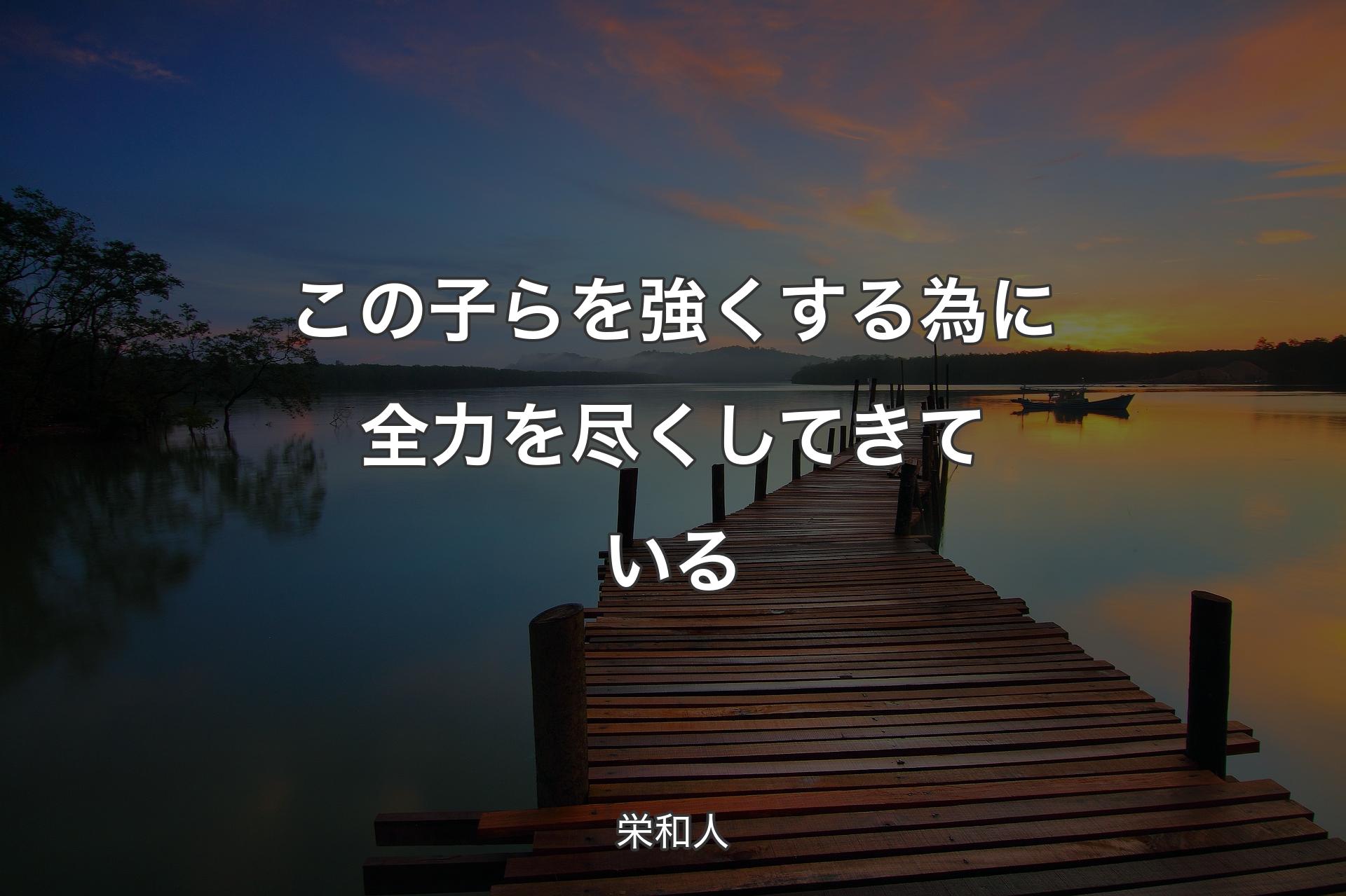 この子らを強くする為に全力を尽くしてきている - 栄和人