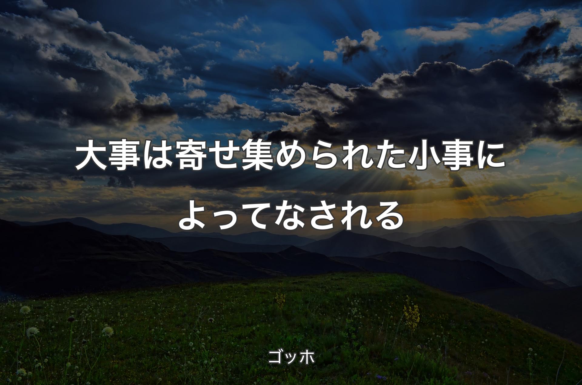 大事は寄せ集められた小事によってなされる - ゴッホ