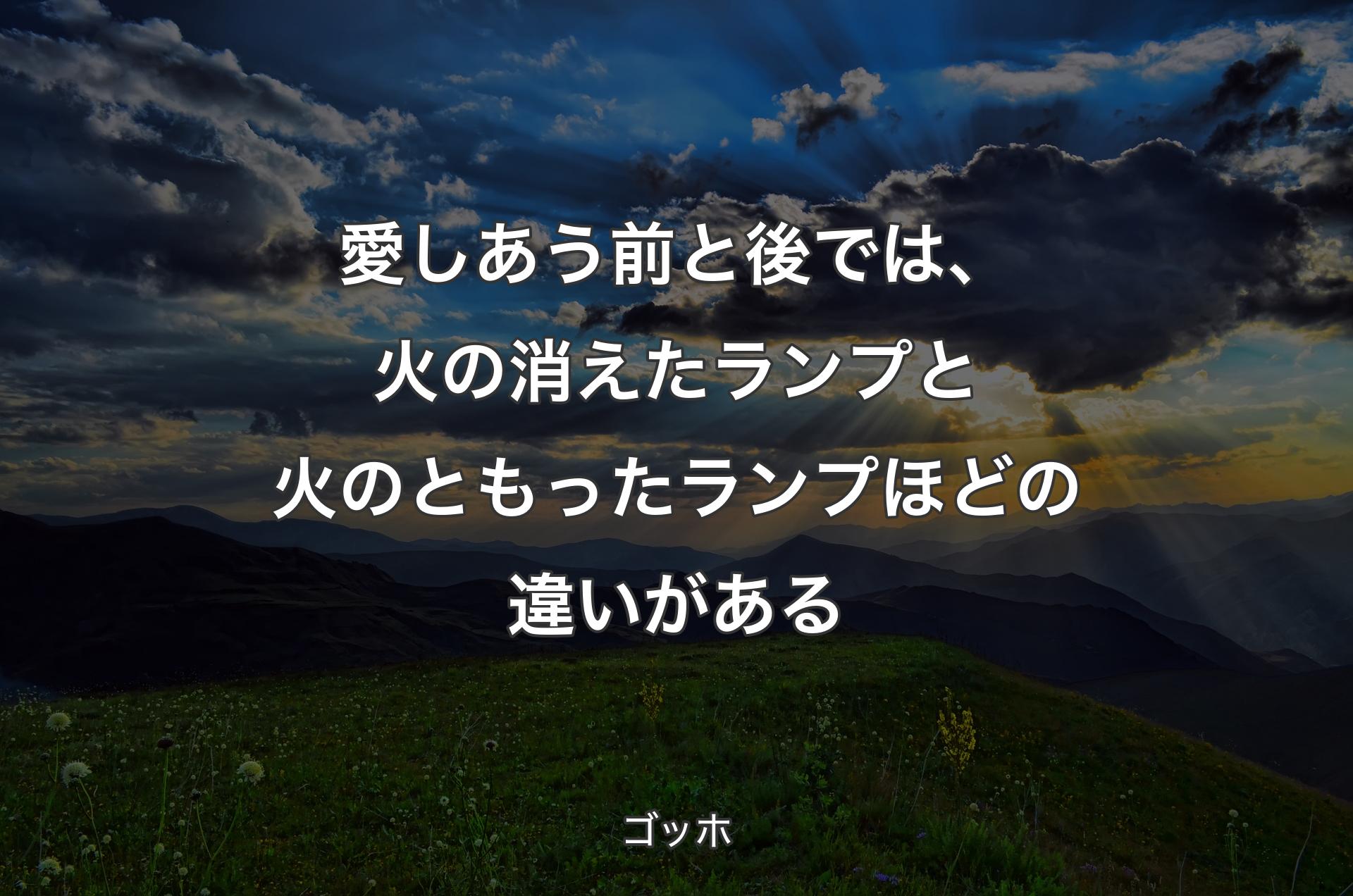 愛しあう前と後では、火の消えたランプと火のともったランプほどの違いがある - ゴッホ