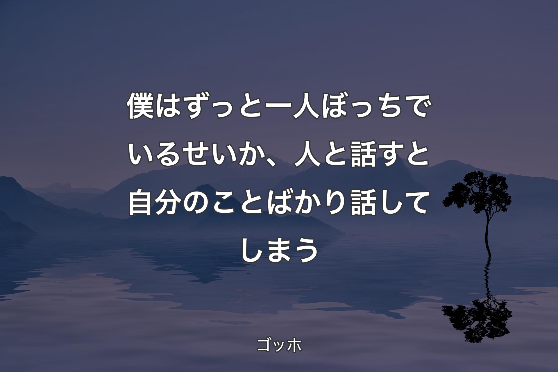 僕はずっと一人ぼっちでいるせいか、人と話すと自分のことばかり話してしまう - ゴッホ