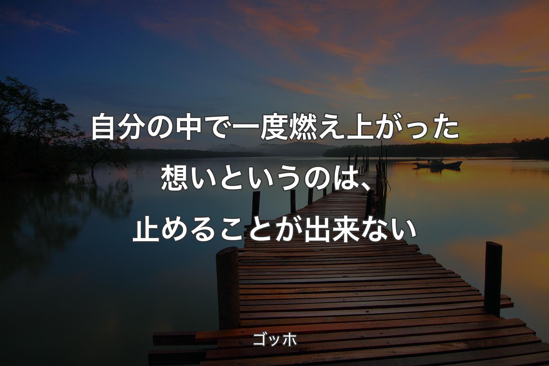 自分の中で一度燃え上がった想いというのは、止めることが出来ない - ゴッホ