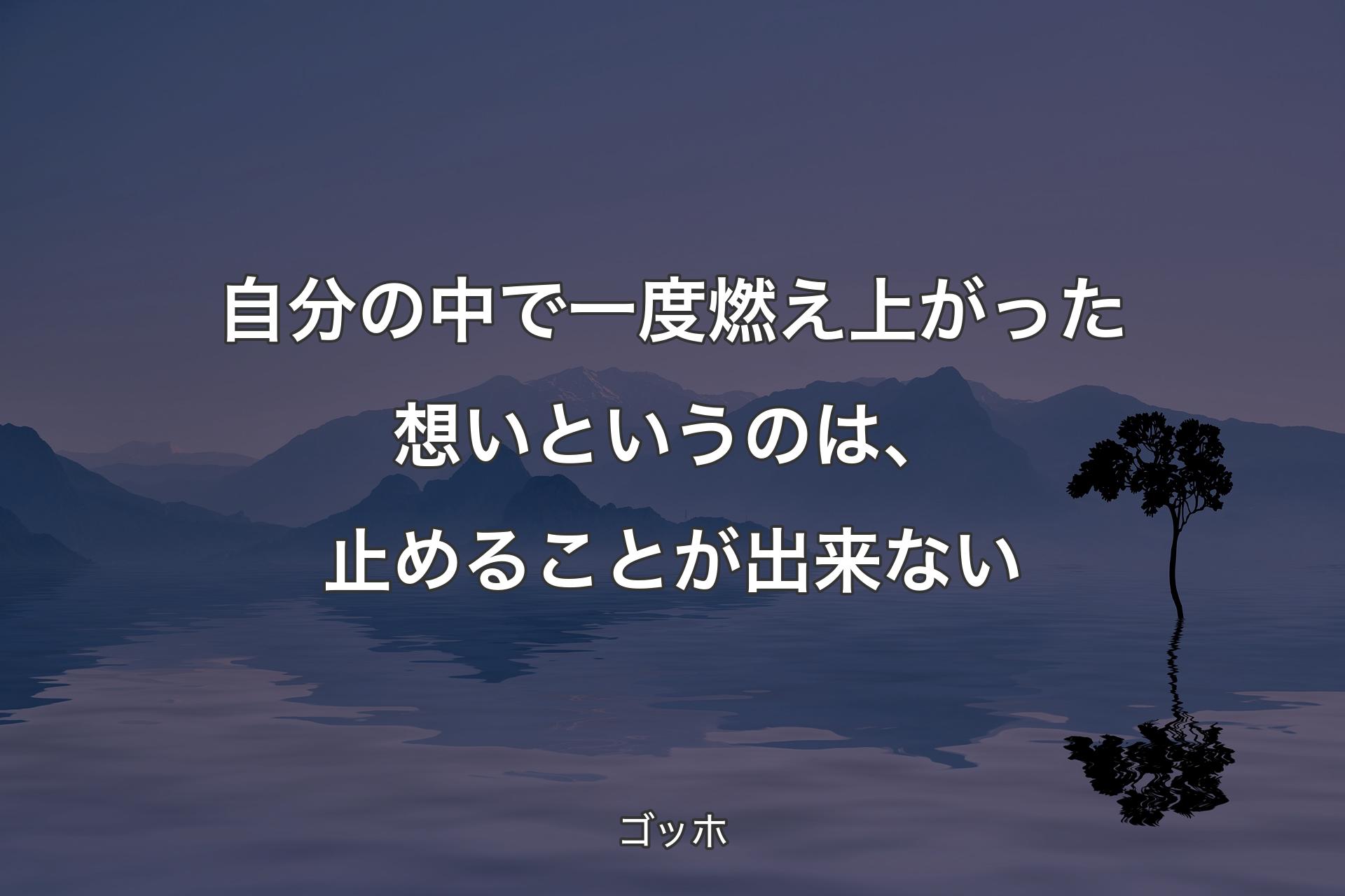 自分の中で一度燃え上がった想いというのは、止めることが出来ない - ゴッホ