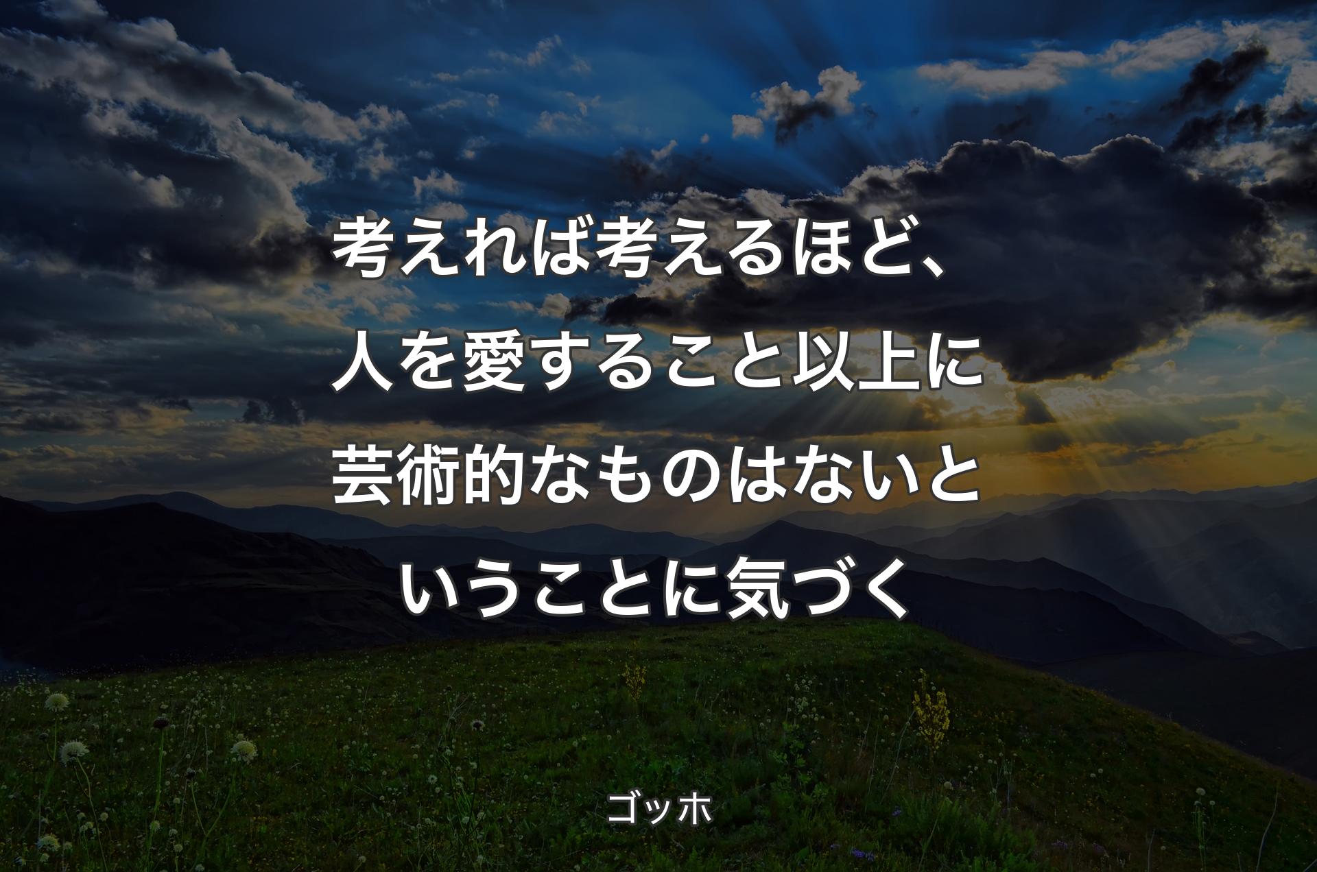 考えれば考えるほど、人を愛すること以上に芸術的なものはないということに気づく - ゴッホ