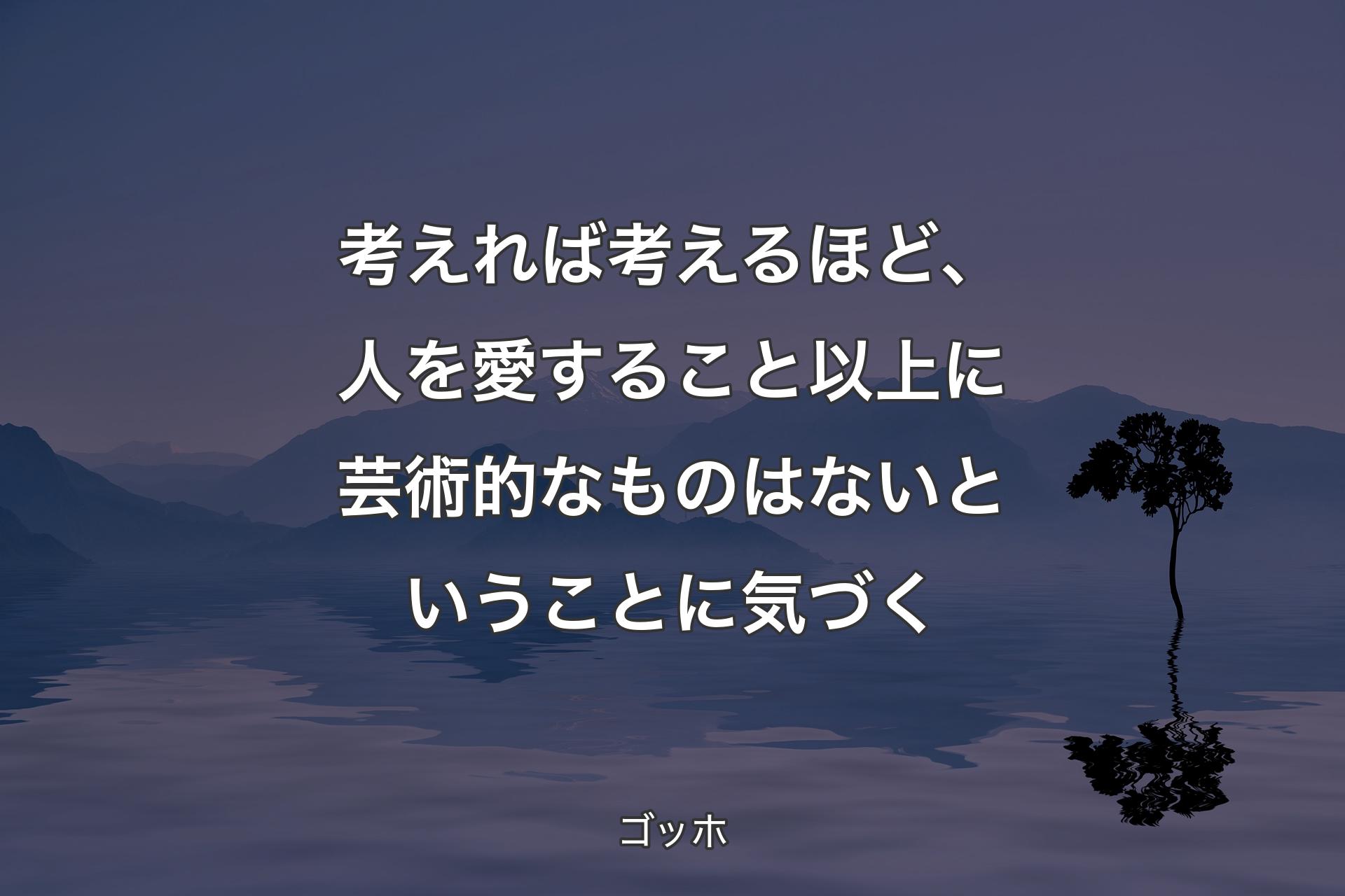 考え��れば考えるほど、人を愛すること以上に芸術的なものはないということに気づく - ゴッホ