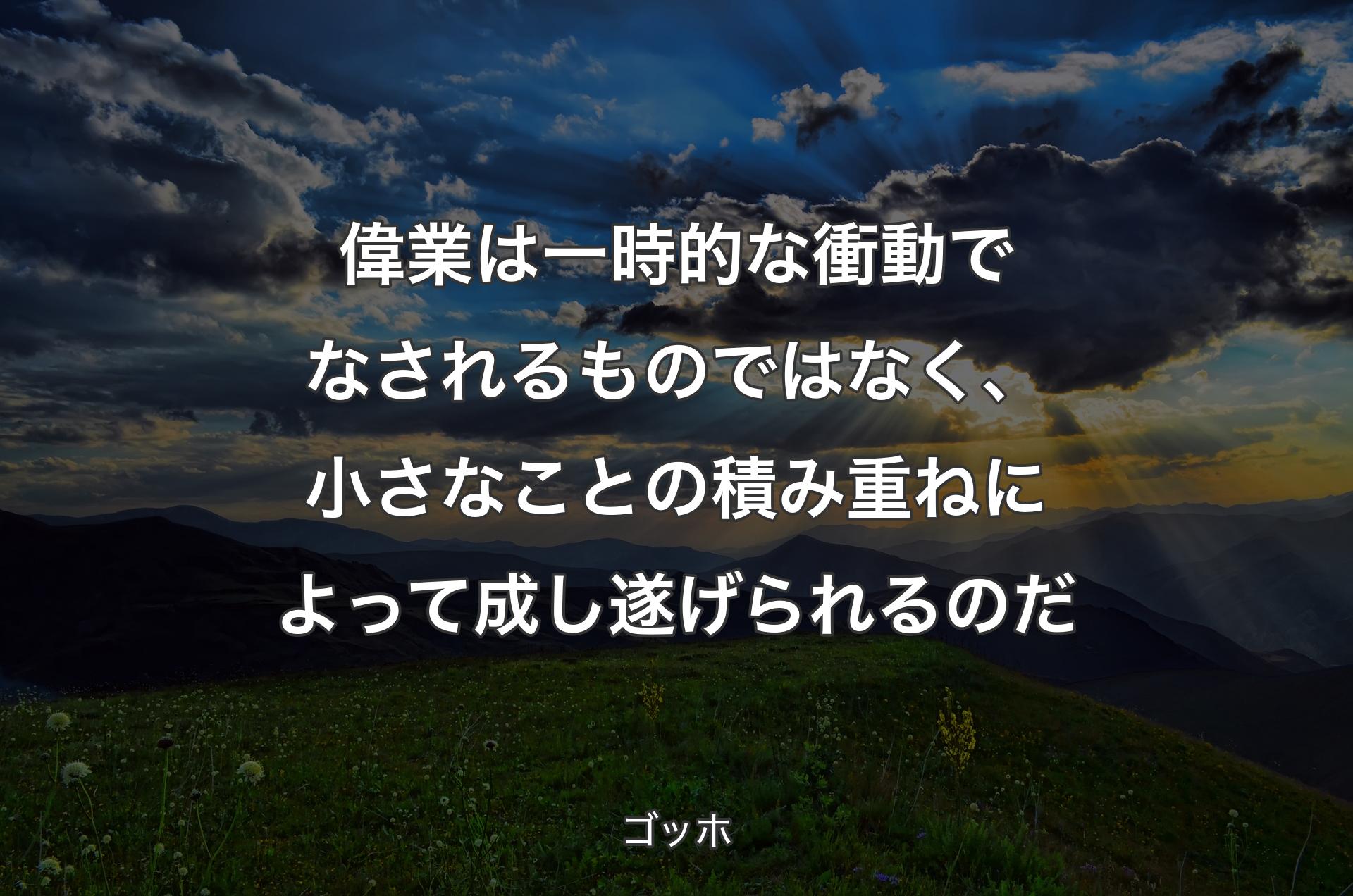 偉業は一時的な衝動でなされるものではなく、小さなことの積み重ねによって成し遂げられるのだ - ゴッホ