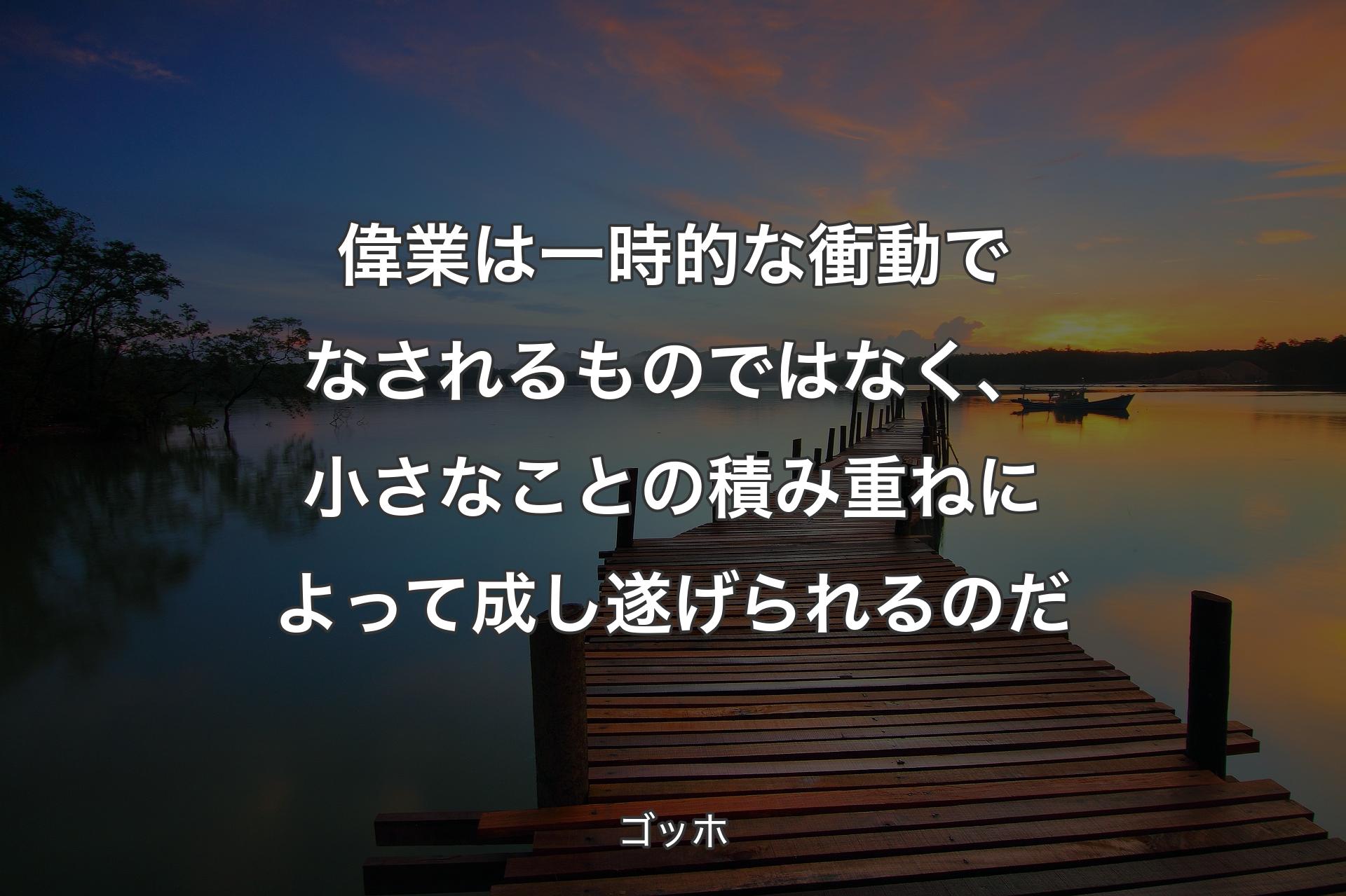 偉業は一時的な衝動でなされるものではなく、小さなことの積み重ねによって成し遂げられるのだ - ゴッホ