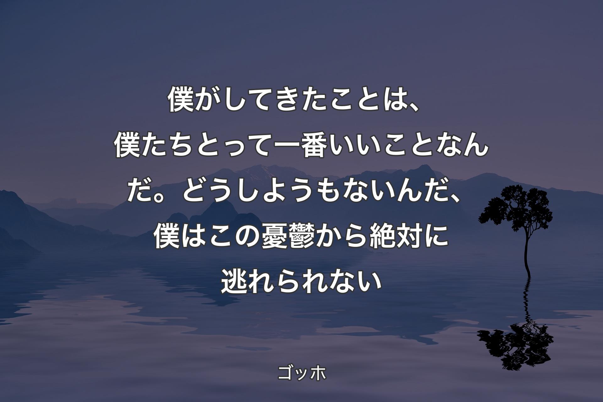 【背景4】僕がしてきたことは、僕たちとって一番いいことなんだ。どうしようもないんだ、僕はこの憂鬱から絶対に逃れられない - ゴッホ