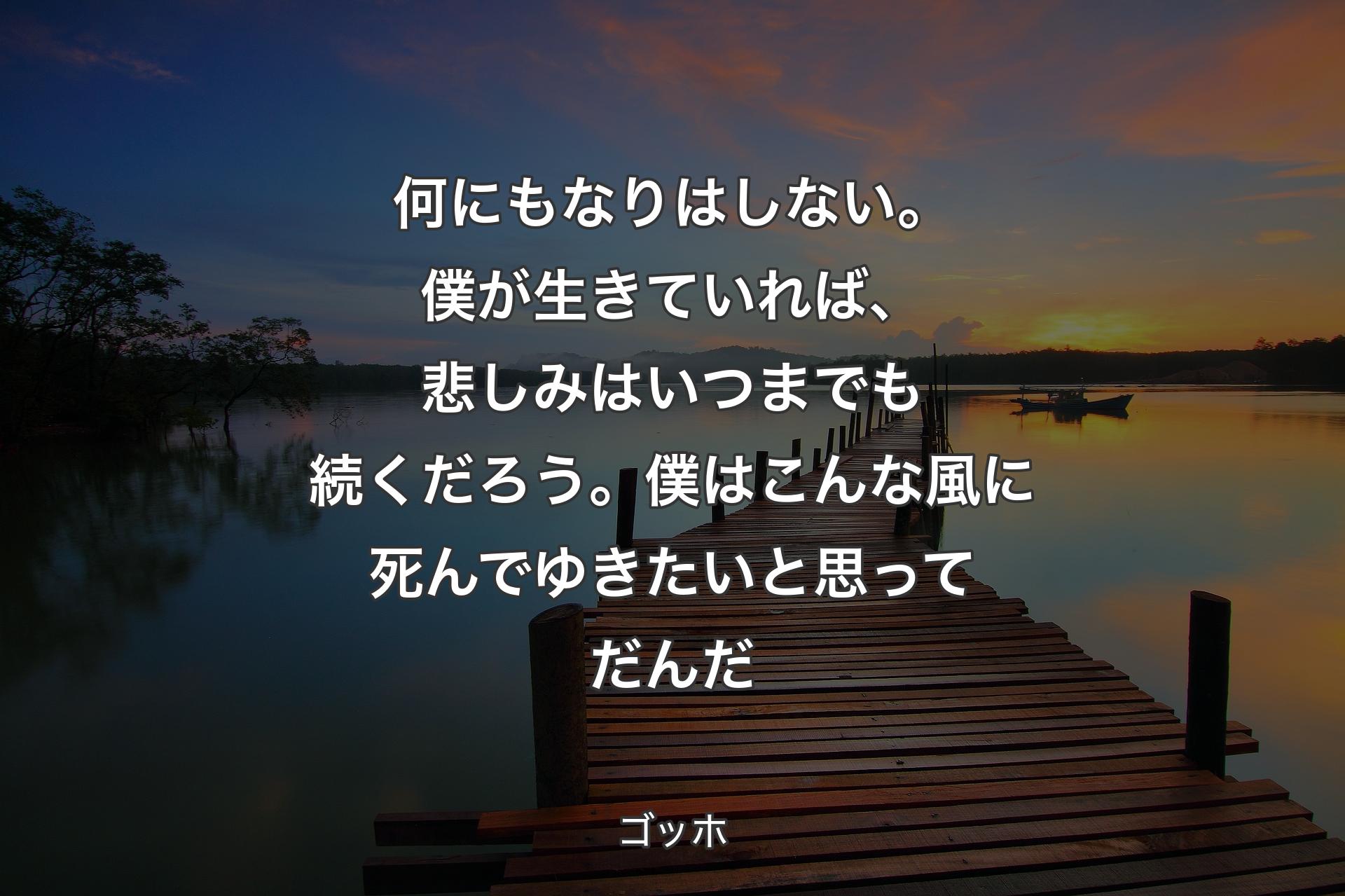 何にもなりはしない。僕が生きていれば、悲しみはいつまでも続くだろう。僕はこんな風に死んでゆきたいと思ってだんだ - ゴッホ