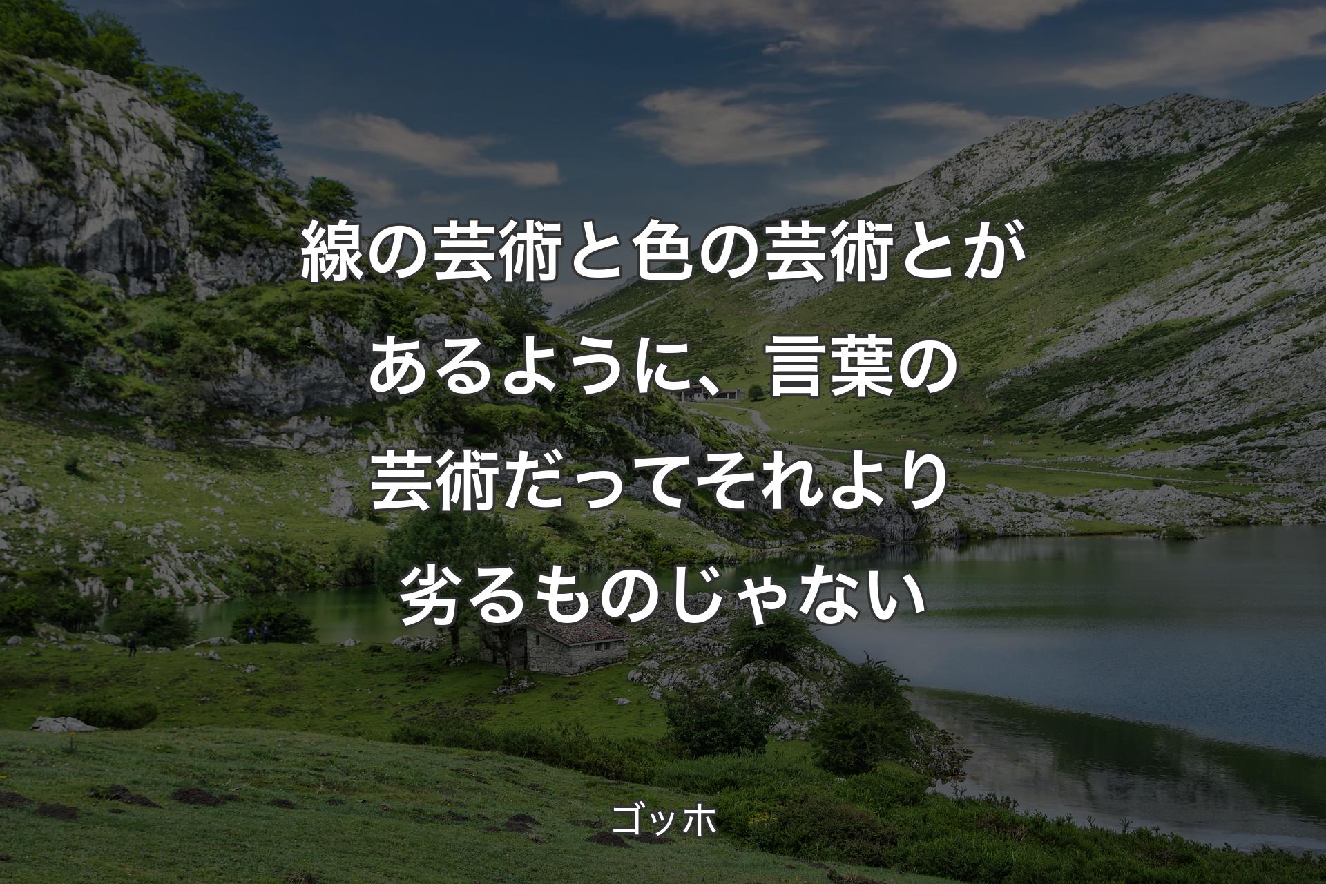 線の芸術と色の芸術とがあるように、言葉の芸術だってそれより劣るものじゃない - ゴッホ