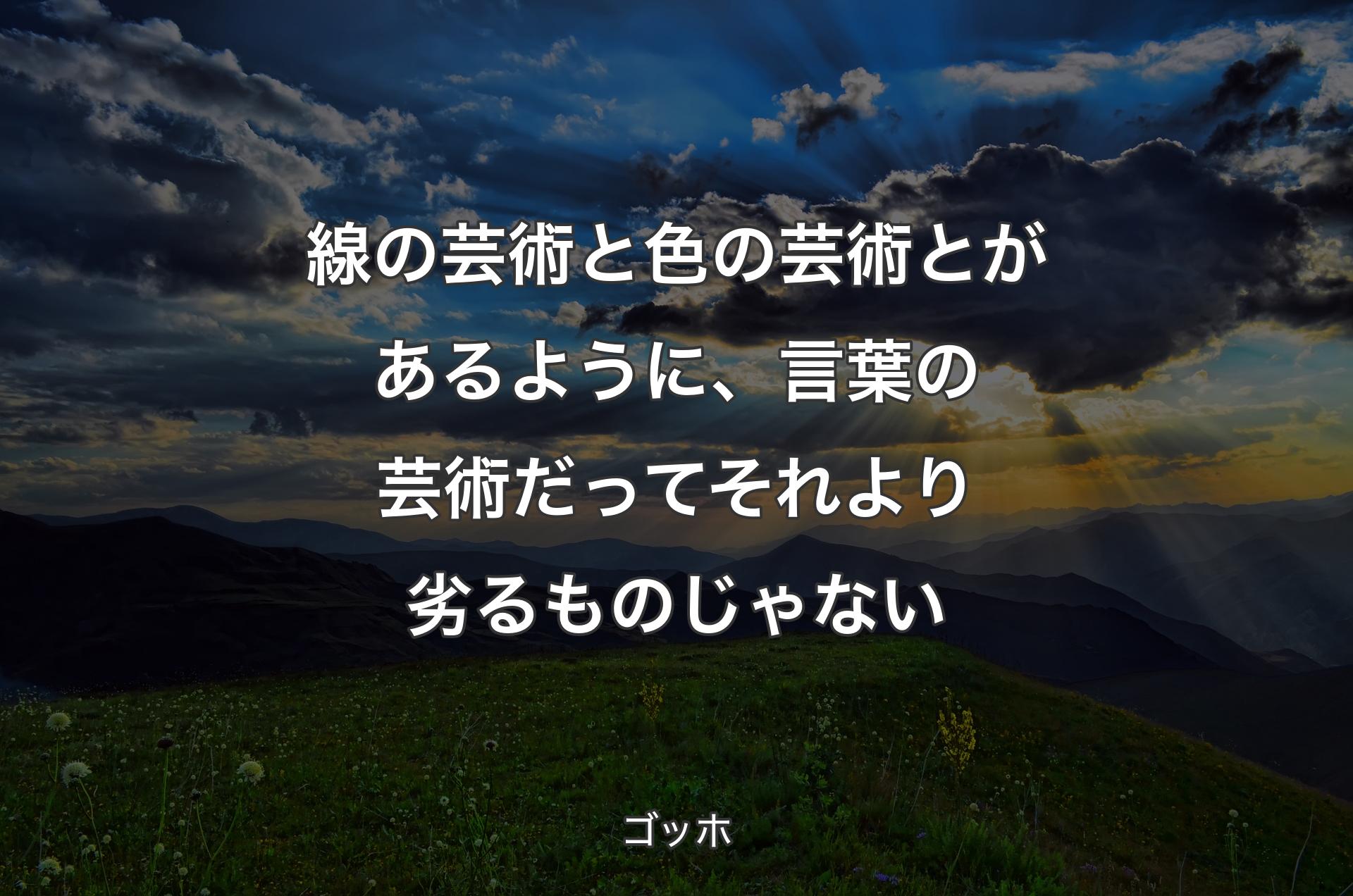 線の芸術と色の芸術とがあるように、言葉の芸術だってそれより劣るものじゃない - ゴッホ