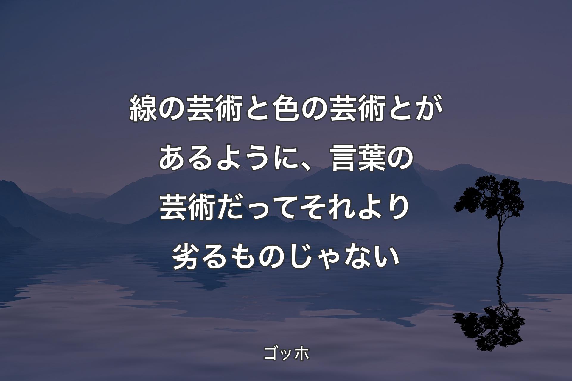 線の芸術と色の芸術とがあるように、言葉の芸術だってそれより劣るものじゃない - ゴッホ