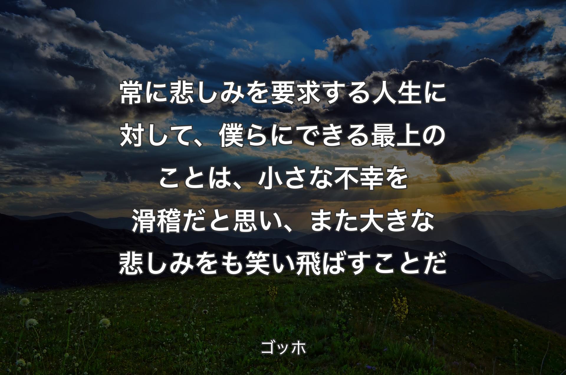 常に悲しみを要求する人生に対して、僕らにできる最上のことは、小さな不幸を滑稽だと思い、また大きな悲しみをも笑い飛ばすことだ - ゴッホ