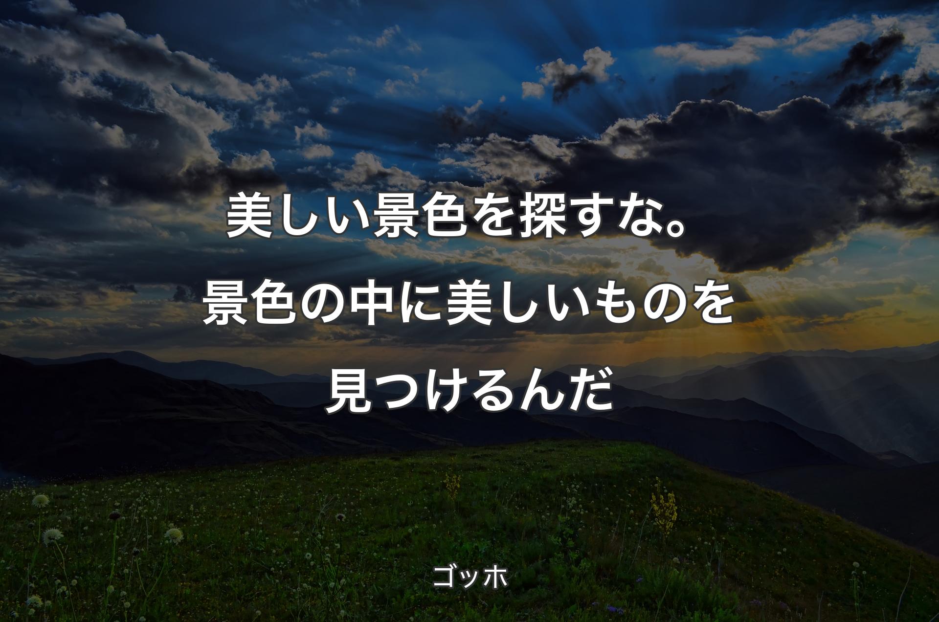 美しい景色を探すな。景色の中に美しいものを見つけるんだ - ゴッホ