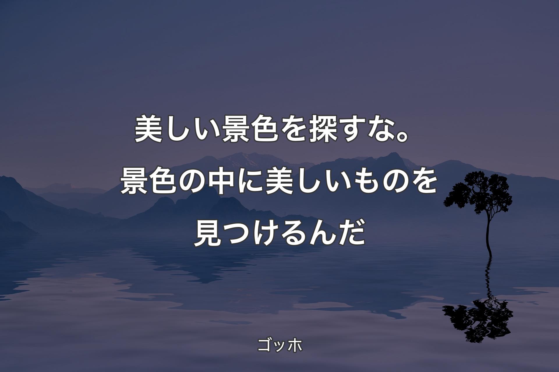 【背景4】美しい景色を探すな。景色の中に美しいものを見つけるんだ - ゴッホ