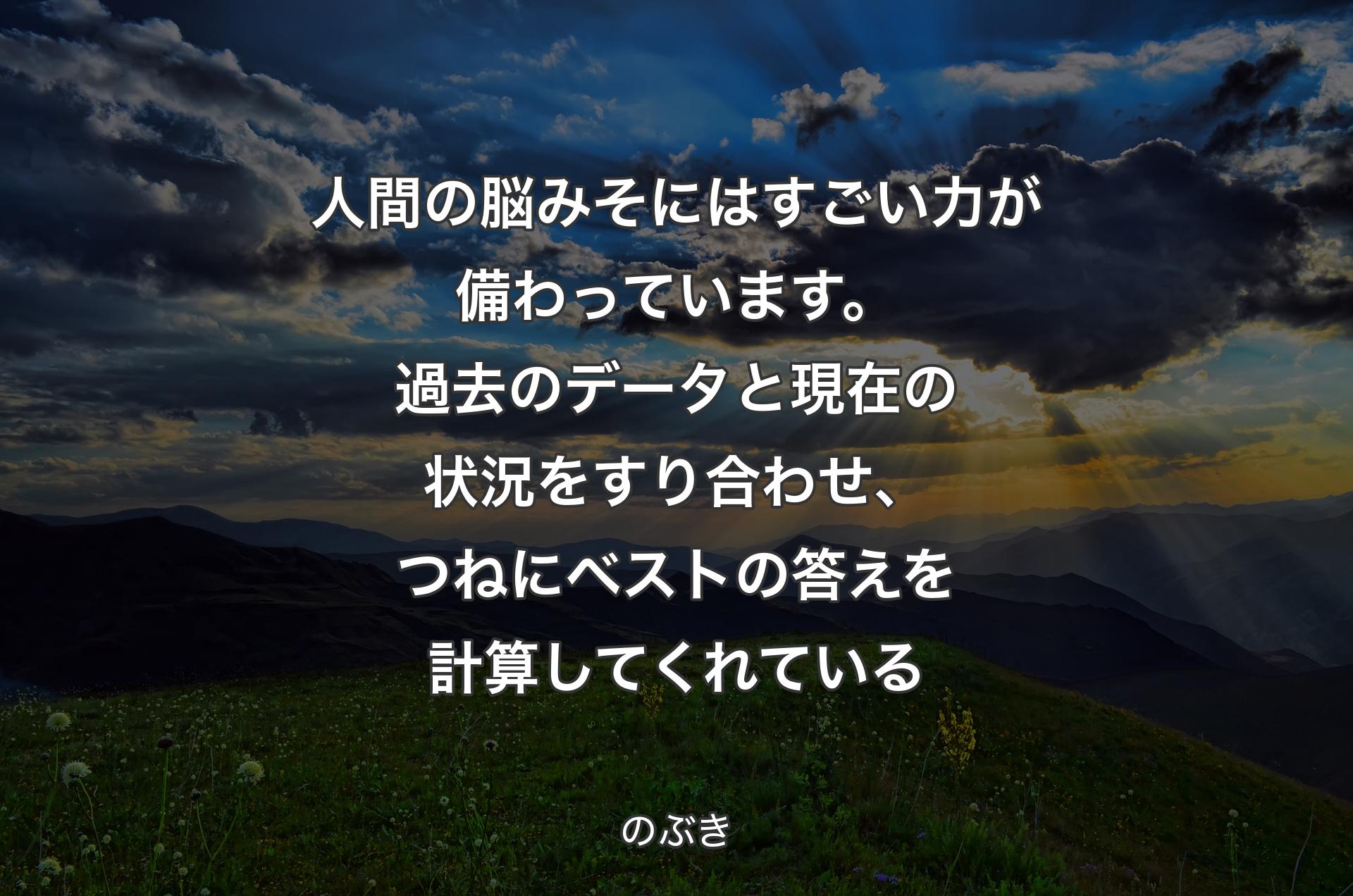 人間の脳みそにはすごい力が備わっています。過去のデータと現在の状況をすり合わせ、つねにベストの答えを計算してくれている - のぶき