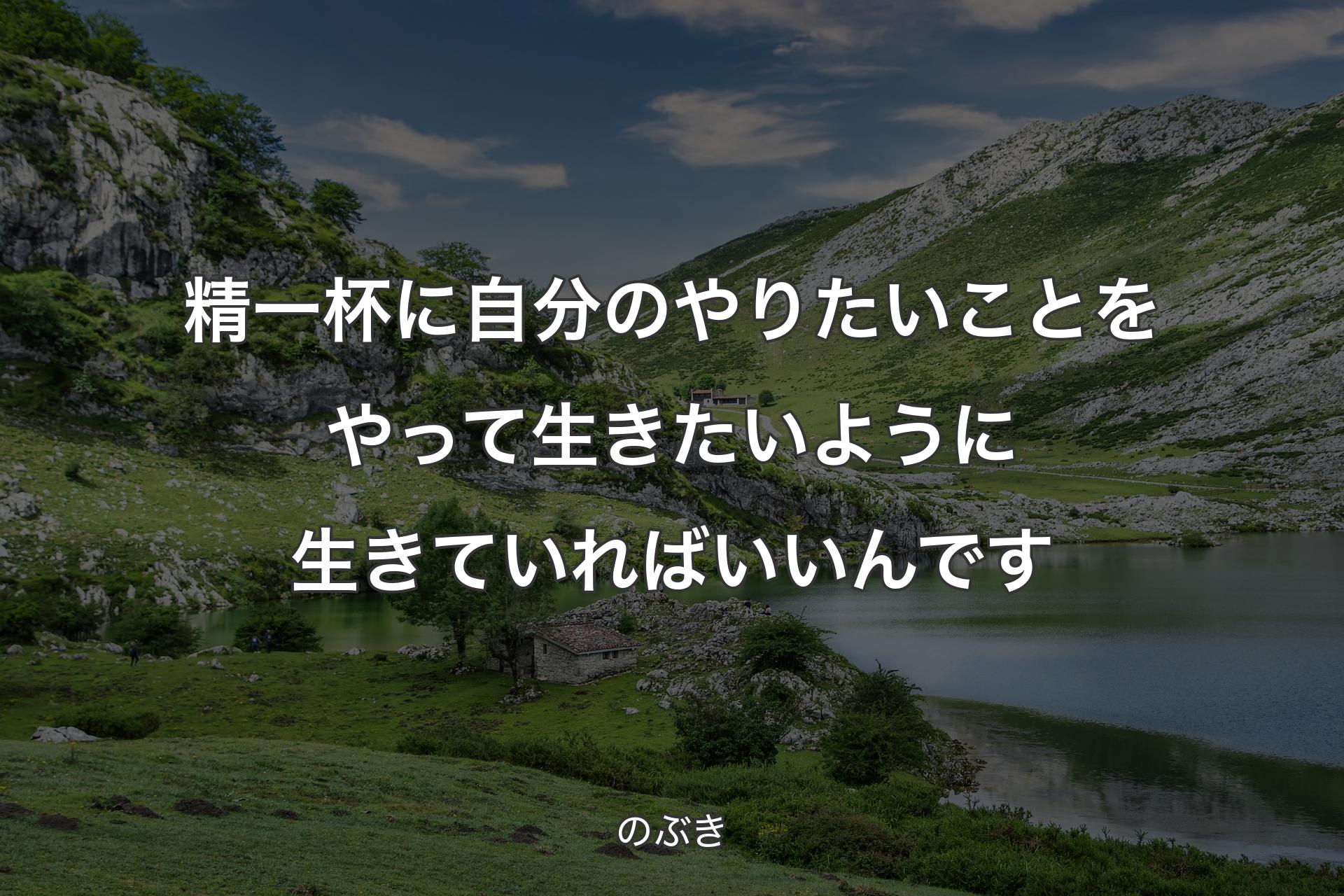 精一杯に自分のやりたいことをやって生きたいように生きていればいいんです - のぶき