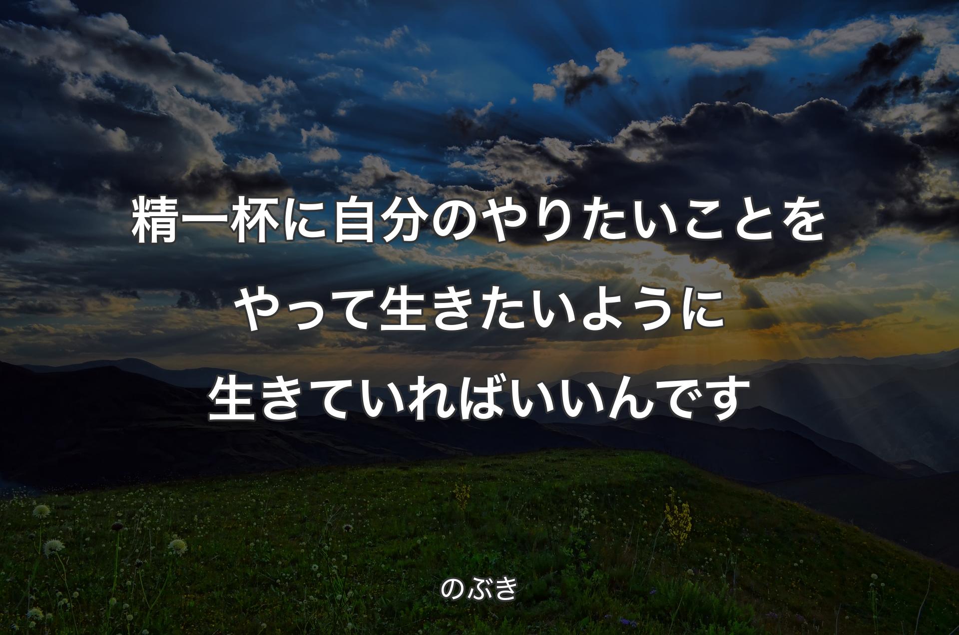 精一杯に自分のやりたいことをやって生きたいように生きていればいいんです - のぶき