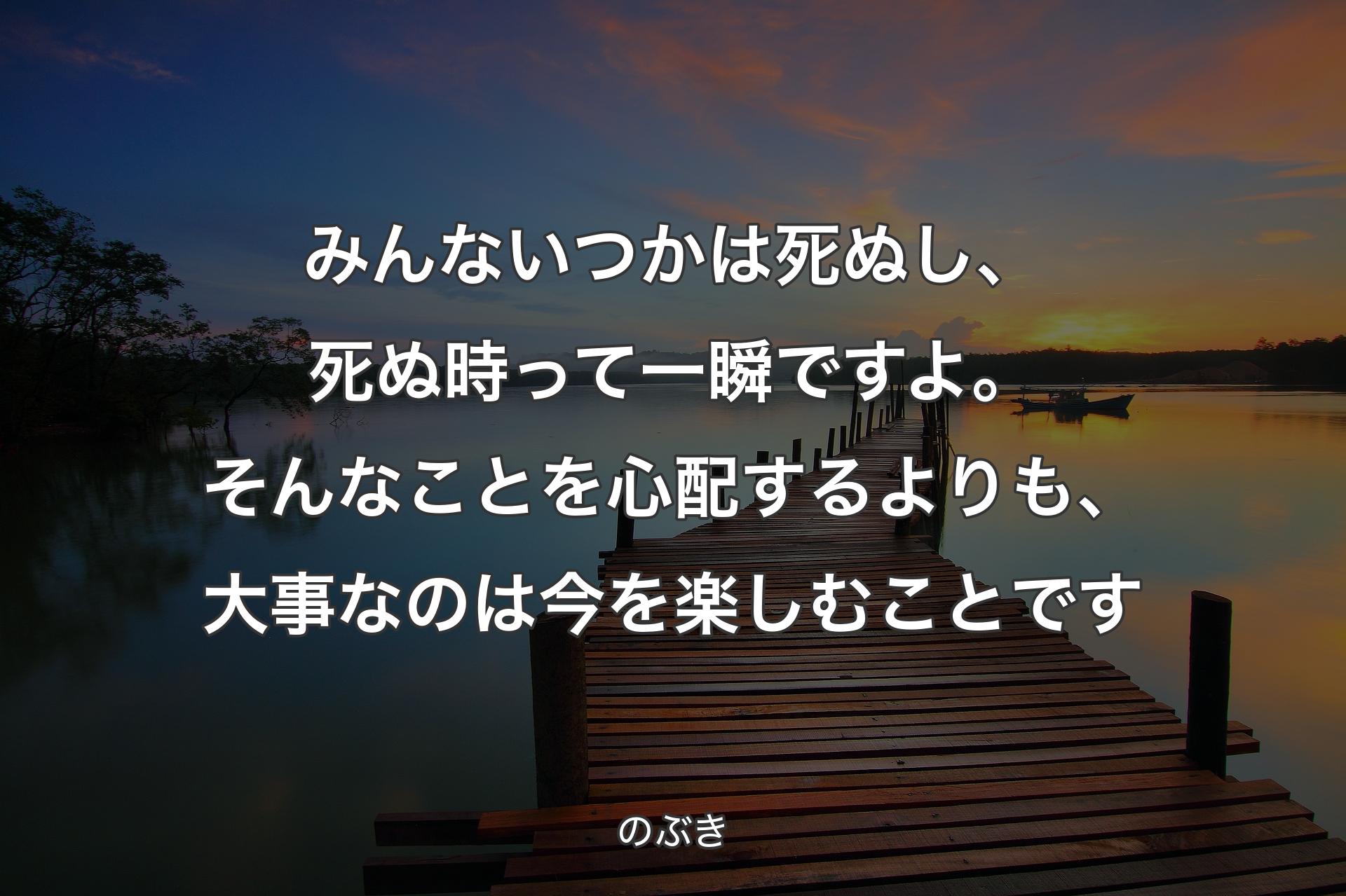 【背景3】みんないつかは死ぬし、死ぬ時って一瞬ですよ。そんなことを心配するよりも、大事なのは今を楽しむことです - のぶき