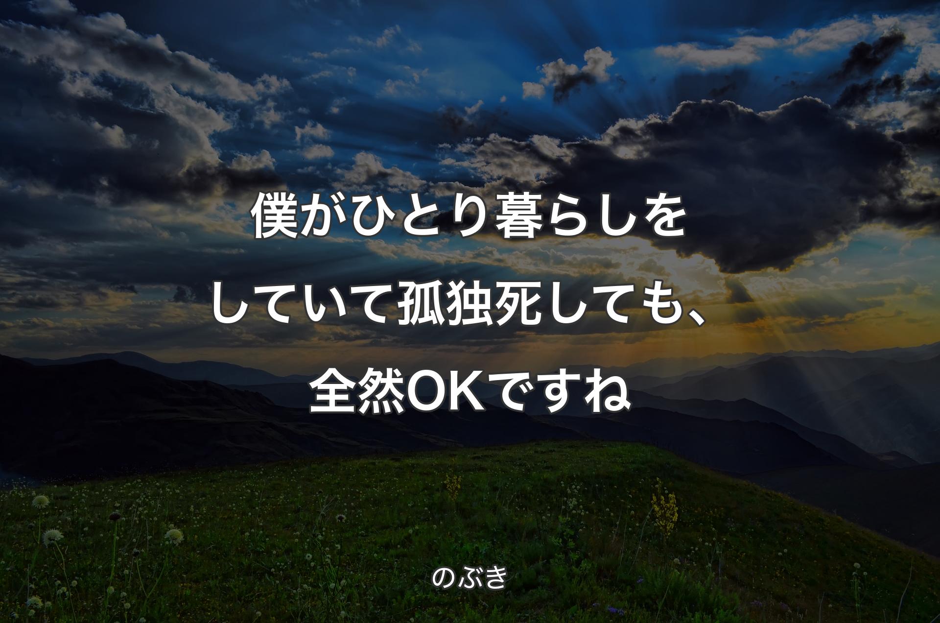 僕がひとり暮らしをしていて孤独死しても、全然OKですね - のぶき