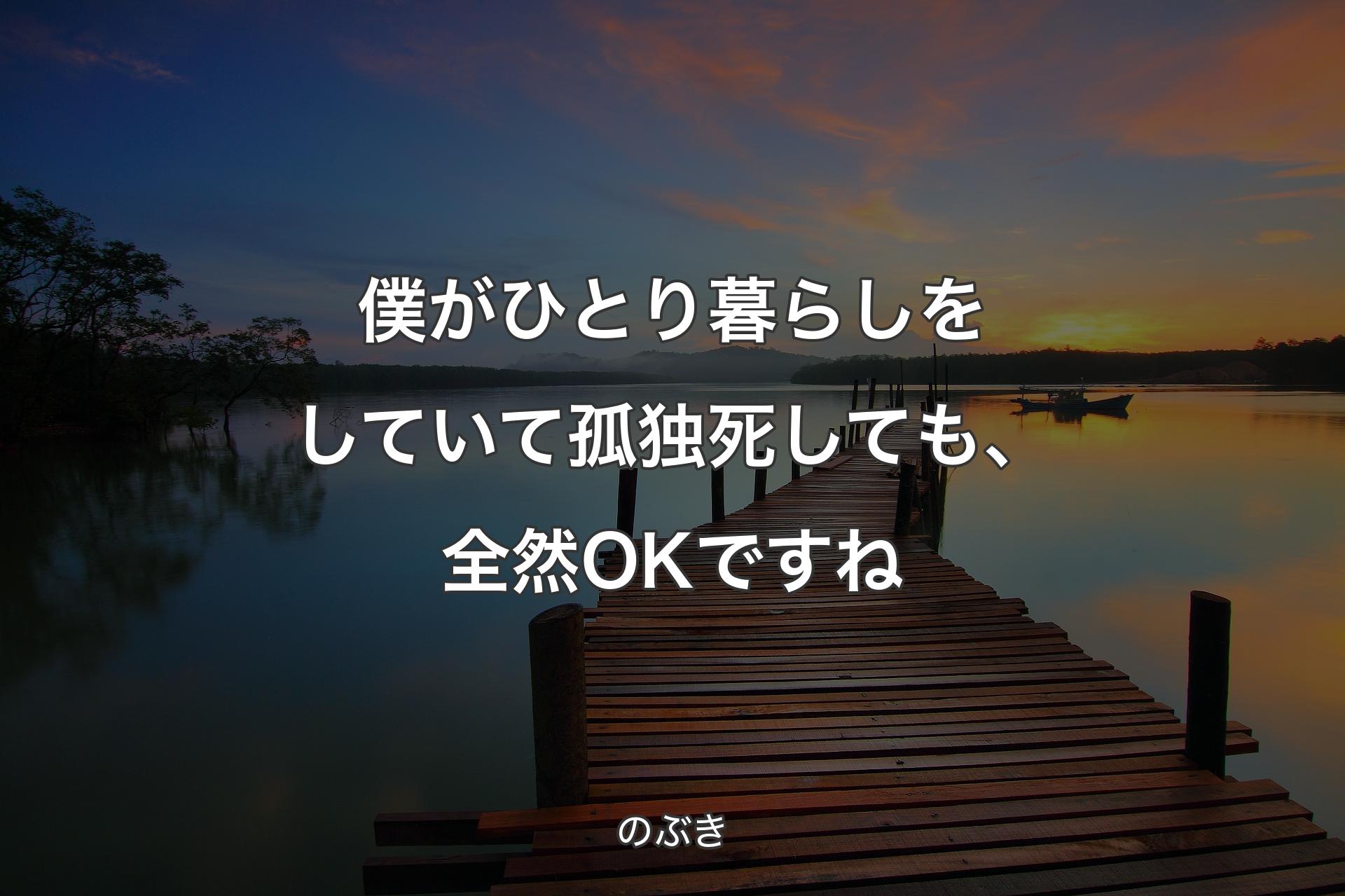 僕がひとり暮らしをしていて孤独死しても、全然OKですね - のぶき