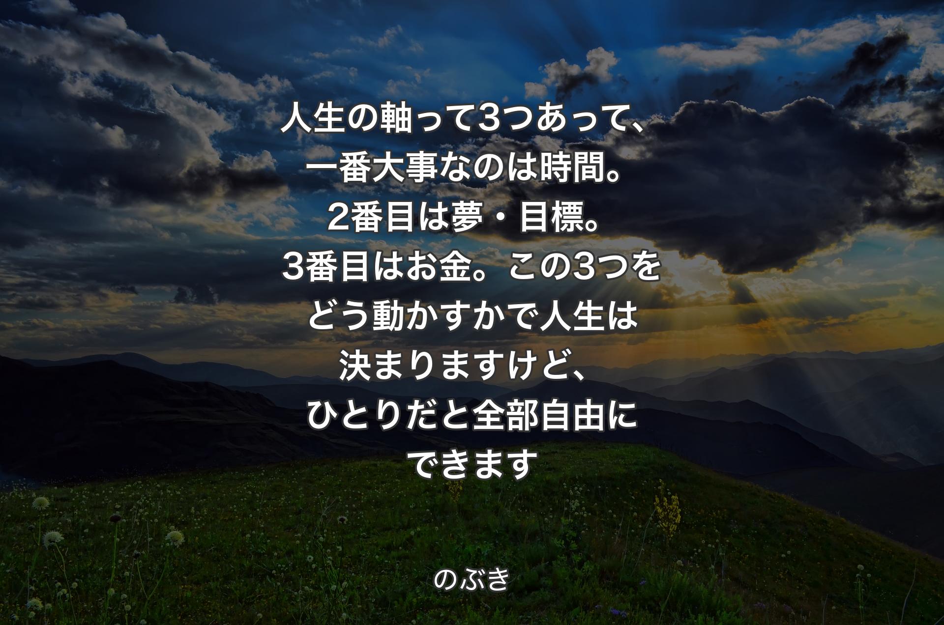 人生の軸って3つあって、一番大事なのは時間。2番目は夢・目標。3番目はお金。この3つをどう動かすかで人生は決まりますけど、ひとりだと全部自由にできます - のぶき