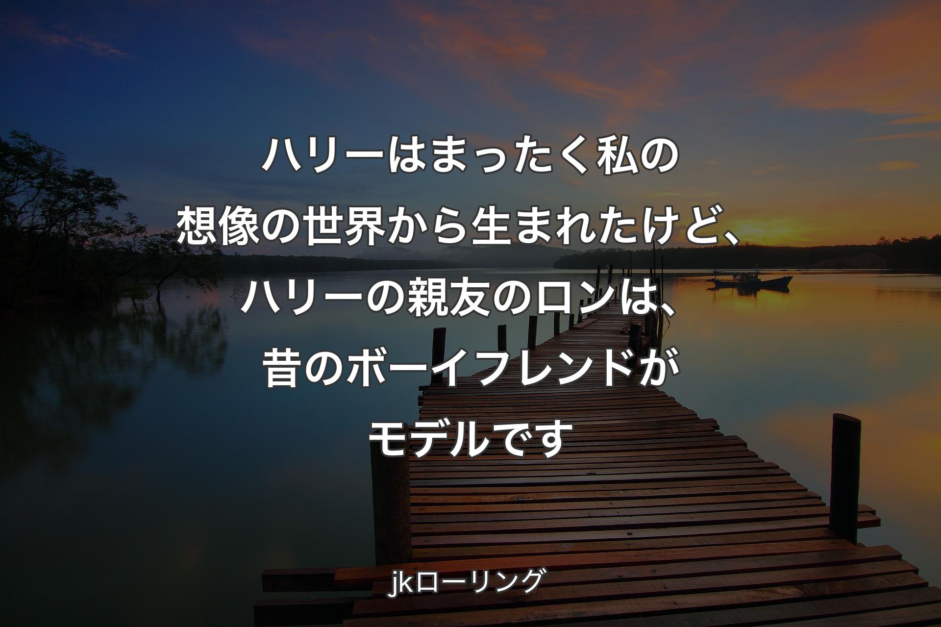 ハリーはまったく私の想像の世界から生まれたけど、ハリーの親友のロンは、昔のボーイフレンドがモデルです - jkローリング