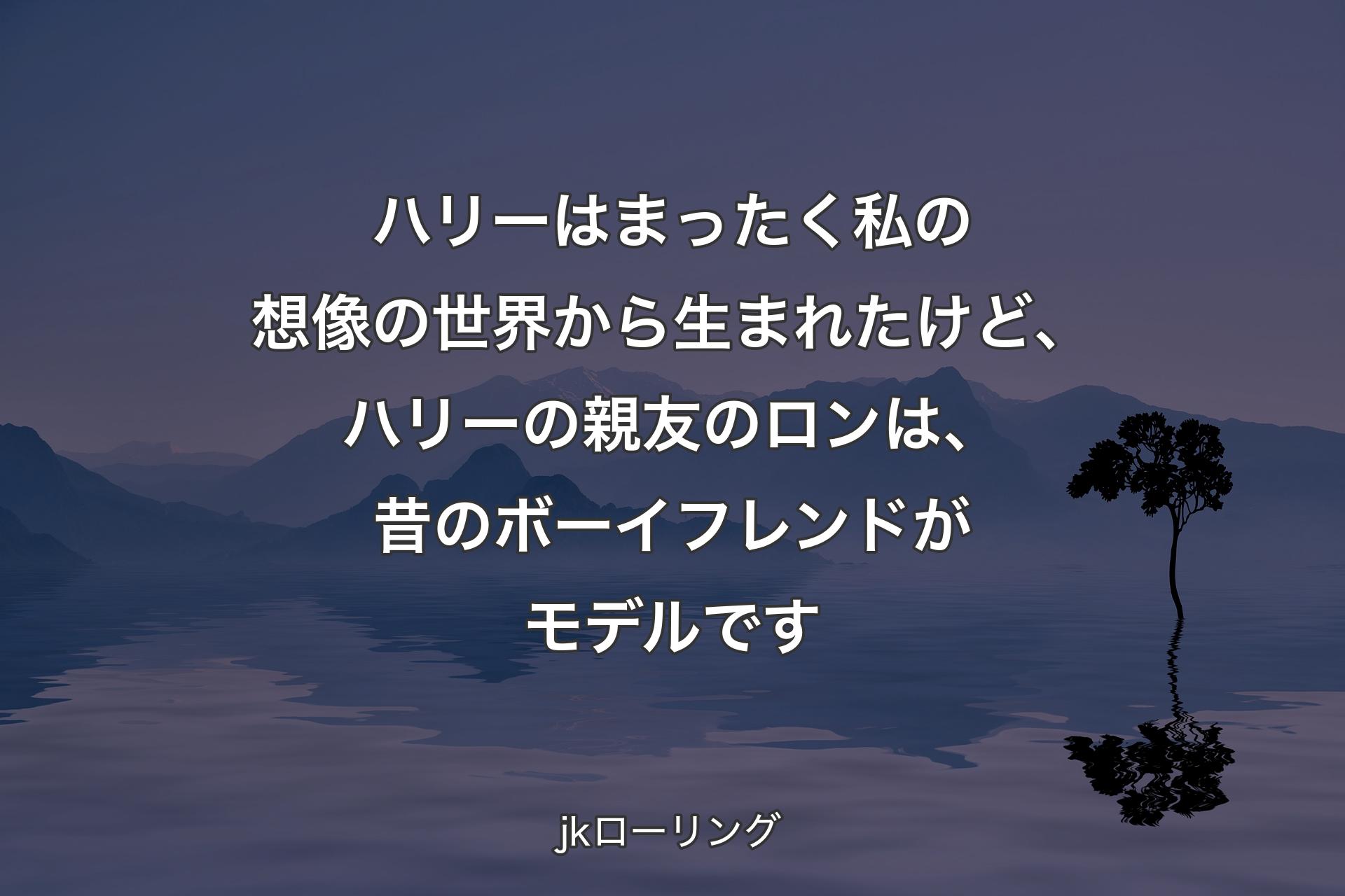 【背景4】ハリーはまったく私の想像の世界から生まれたけど、ハリーの親友のロンは、昔のボーイフレンドがモデルです - jkローリング