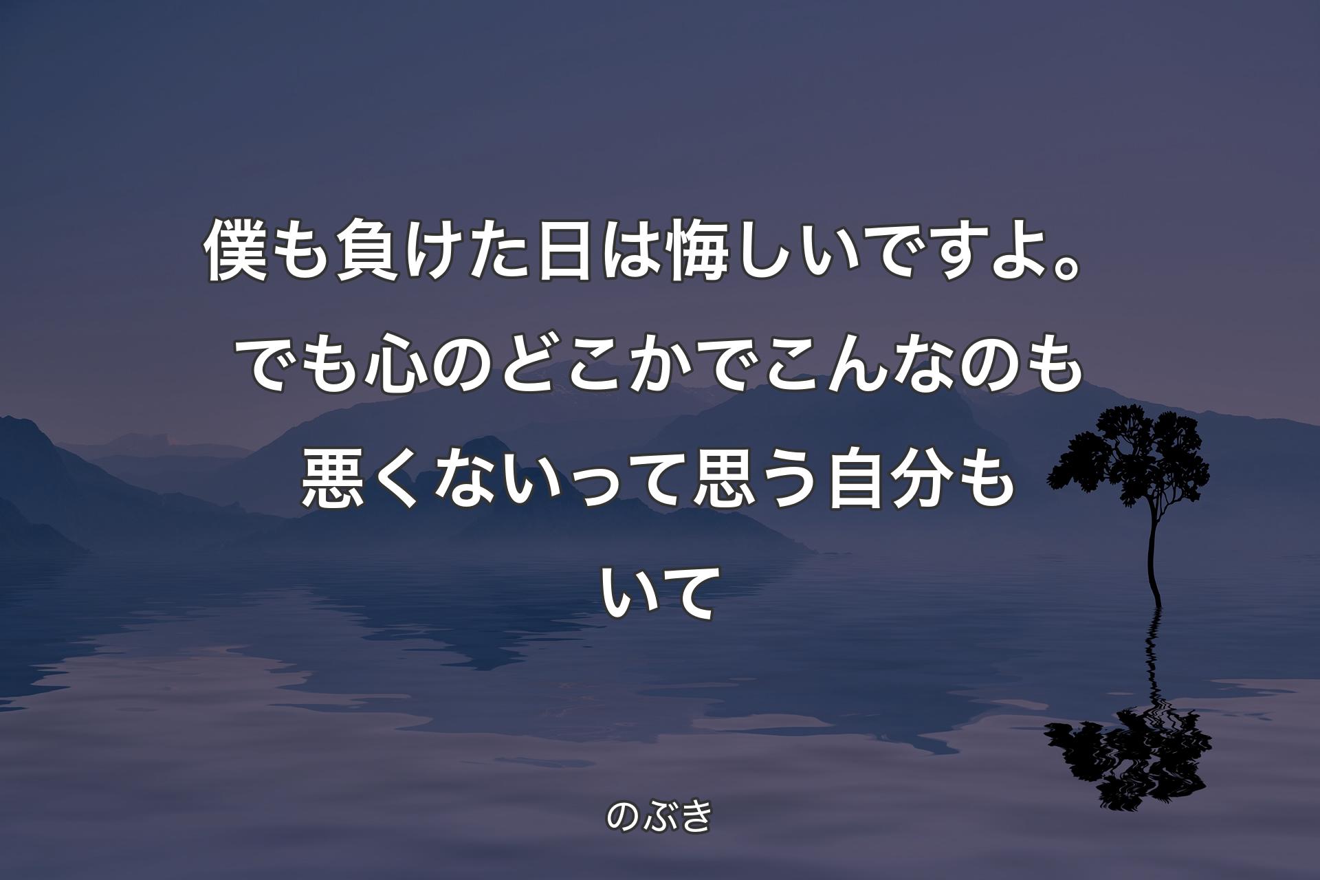 僕も負けた日は悔しいですよ。でも心のどこかでこんなのも悪くないって思う自分もいて - のぶき