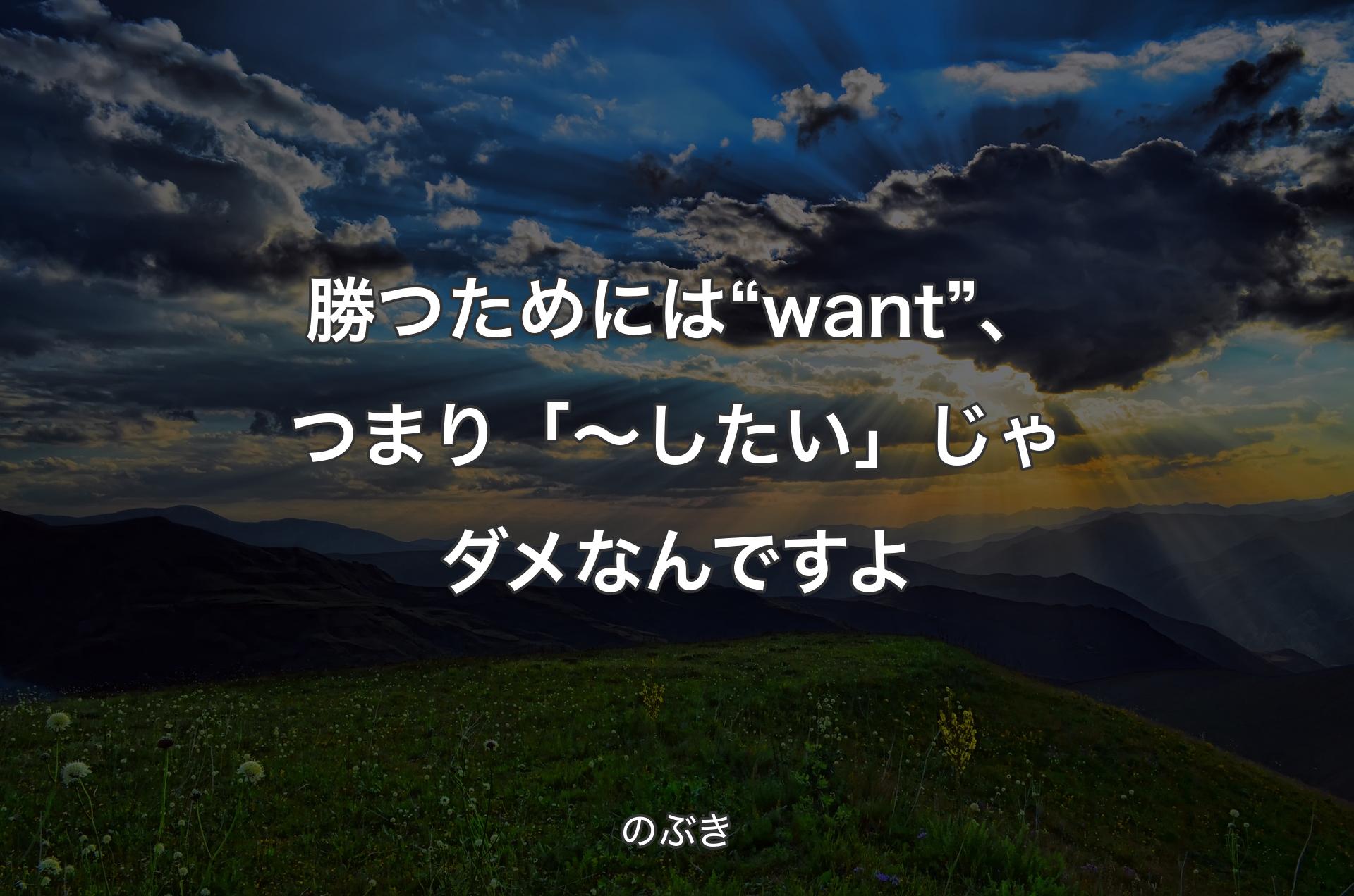 勝つためには“want”、つまり「～したい」じゃダメなんですよ - のぶき