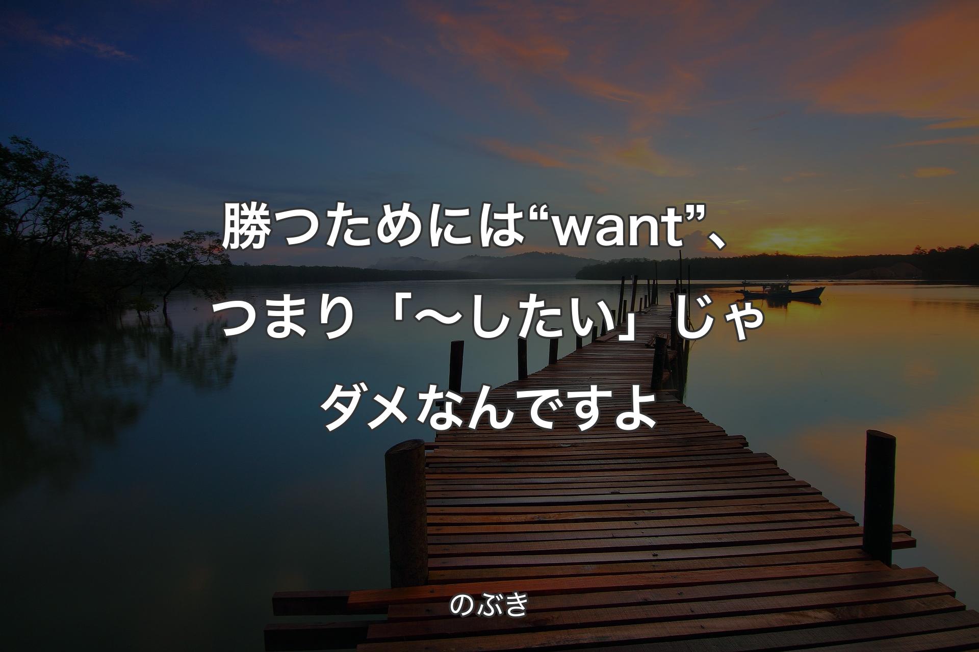 【背景3】勝つためには“want”、つまり「～したい」じゃダメなんですよ - のぶき