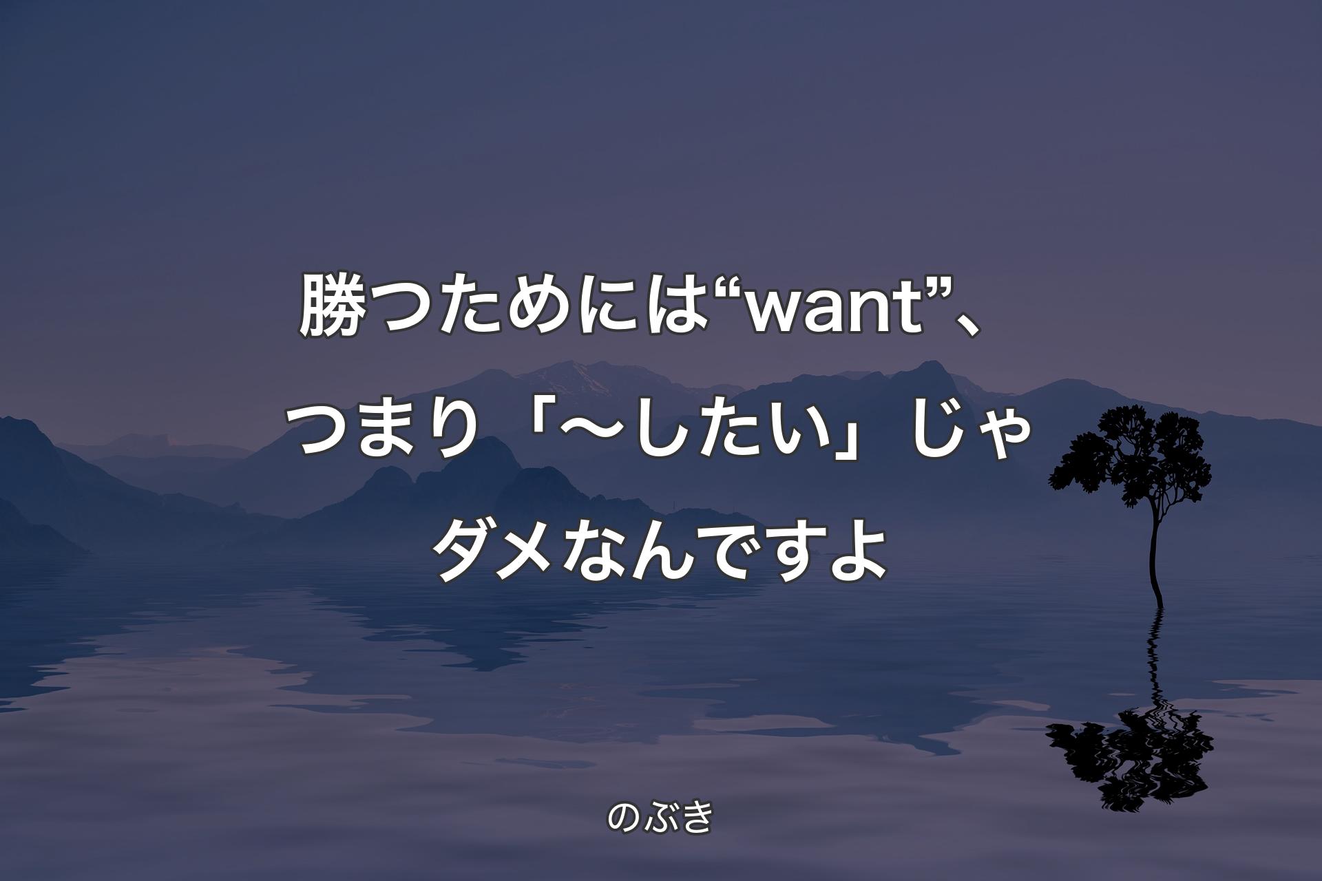 【背景4】勝つためには“want”、つまり「～したい」じゃダメなんですよ - のぶき