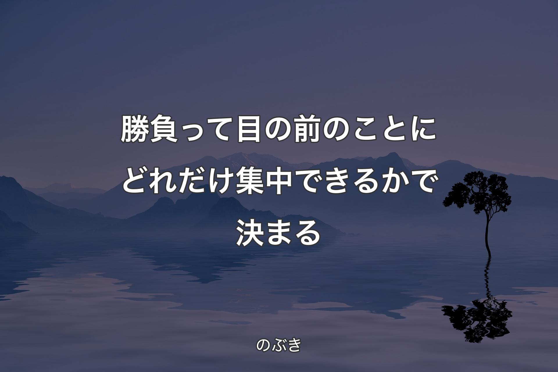 勝負って目の前のことにどれだけ集中できるかで決まる - のぶき