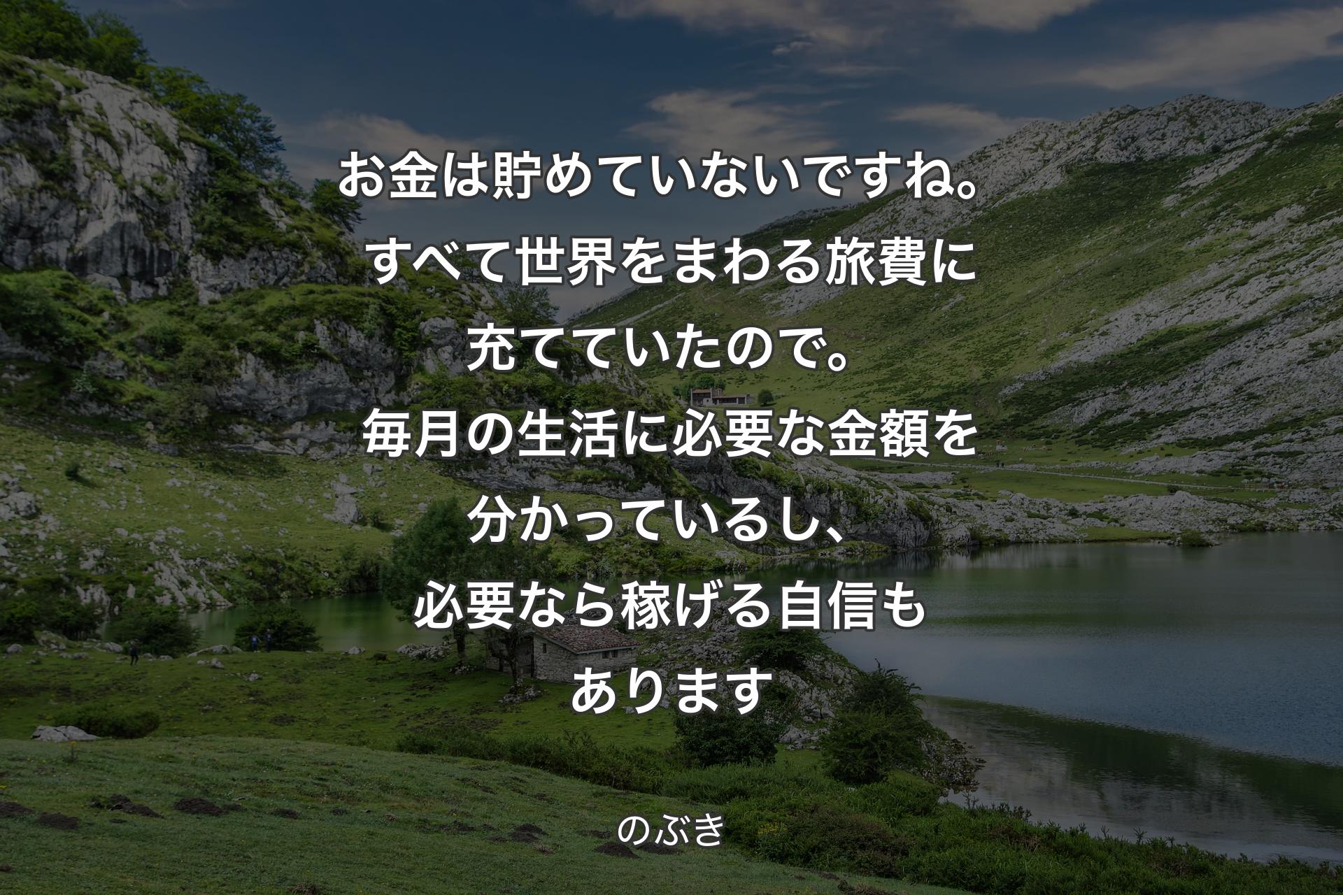 お金は貯めていないですね。すべて世界をまわる旅費に充てていたので。毎月の生活に必要な金額を分かっているし、必要なら稼げる自信もあります - のぶき