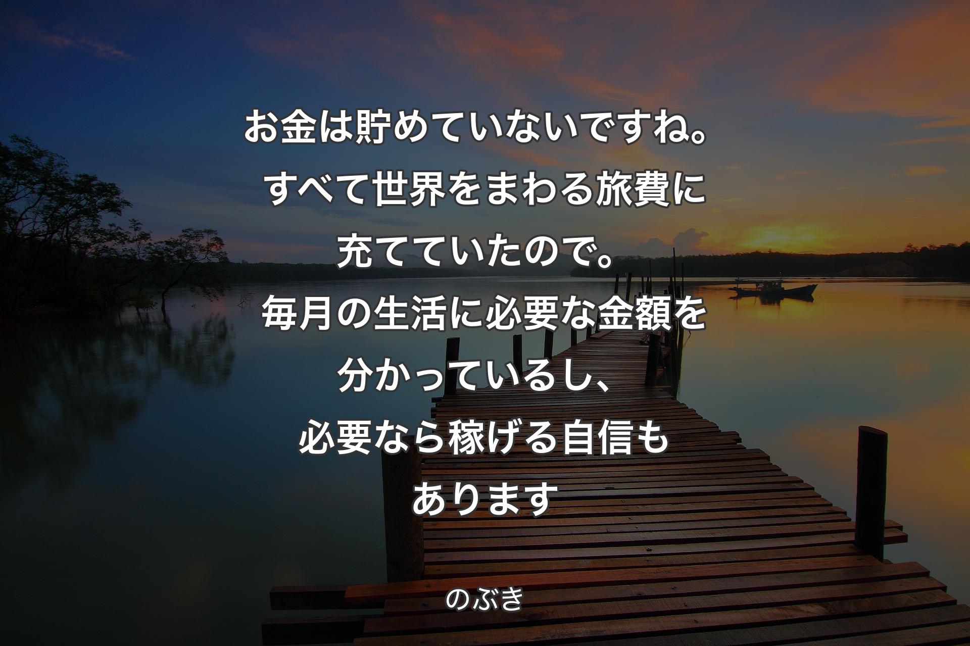 【背景3】お金は貯めていないですね。すべて世界をまわる旅費に充てていたので。毎月の生活に必要な金額を分かっているし、必要なら稼げる自信もあります - のぶき