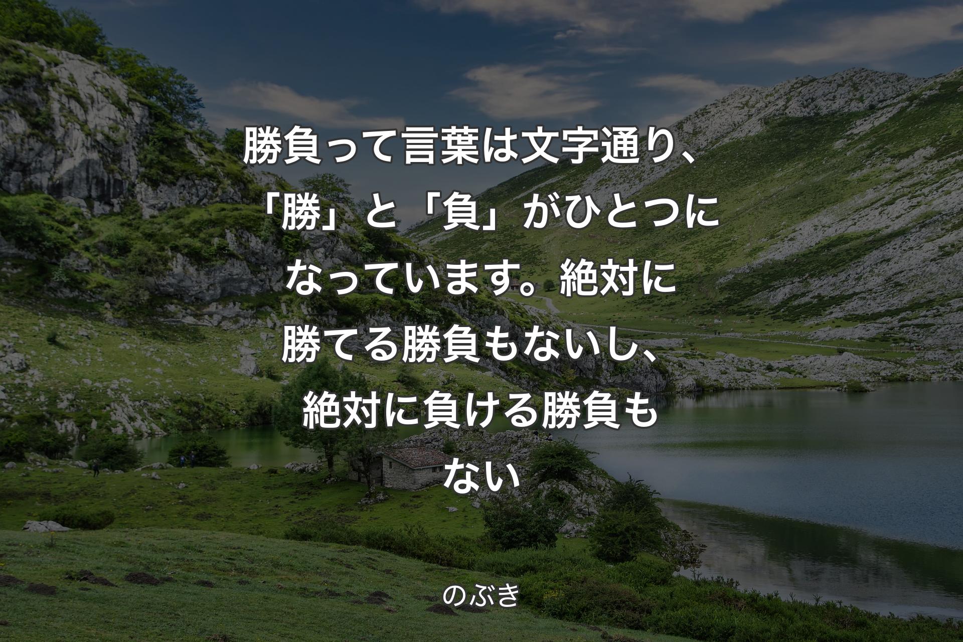 【背景1】勝負って言葉は文字通り、「勝」と「負」がひとつになっています。絶対に勝てる勝負もないし、絶対に負ける勝負もない - のぶき