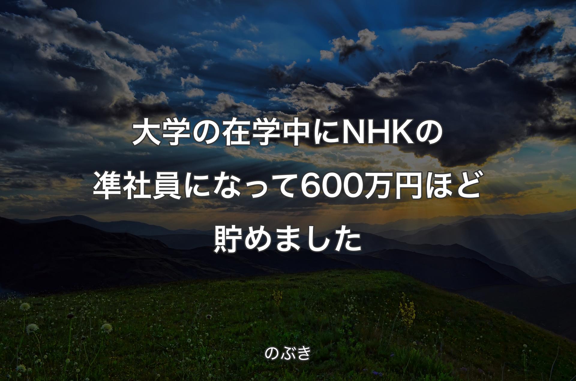 大学の在学中にNHKの凖社員になって600万円ほど貯めました - のぶき