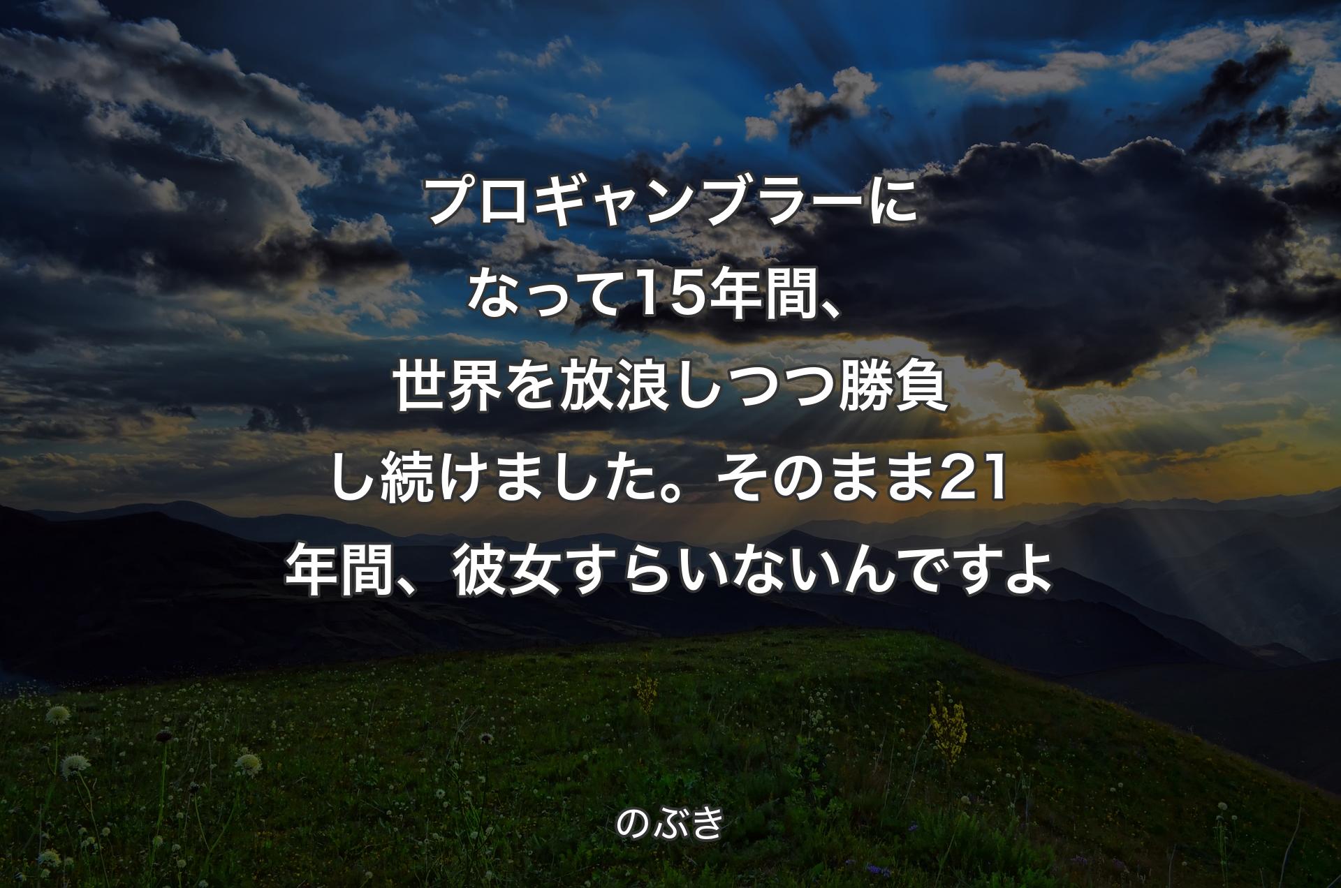 プロギャンブラーになって15年間、世界を放浪しつつ勝負し続けました。そのまま21年間、彼女すらいないんですよ - のぶき