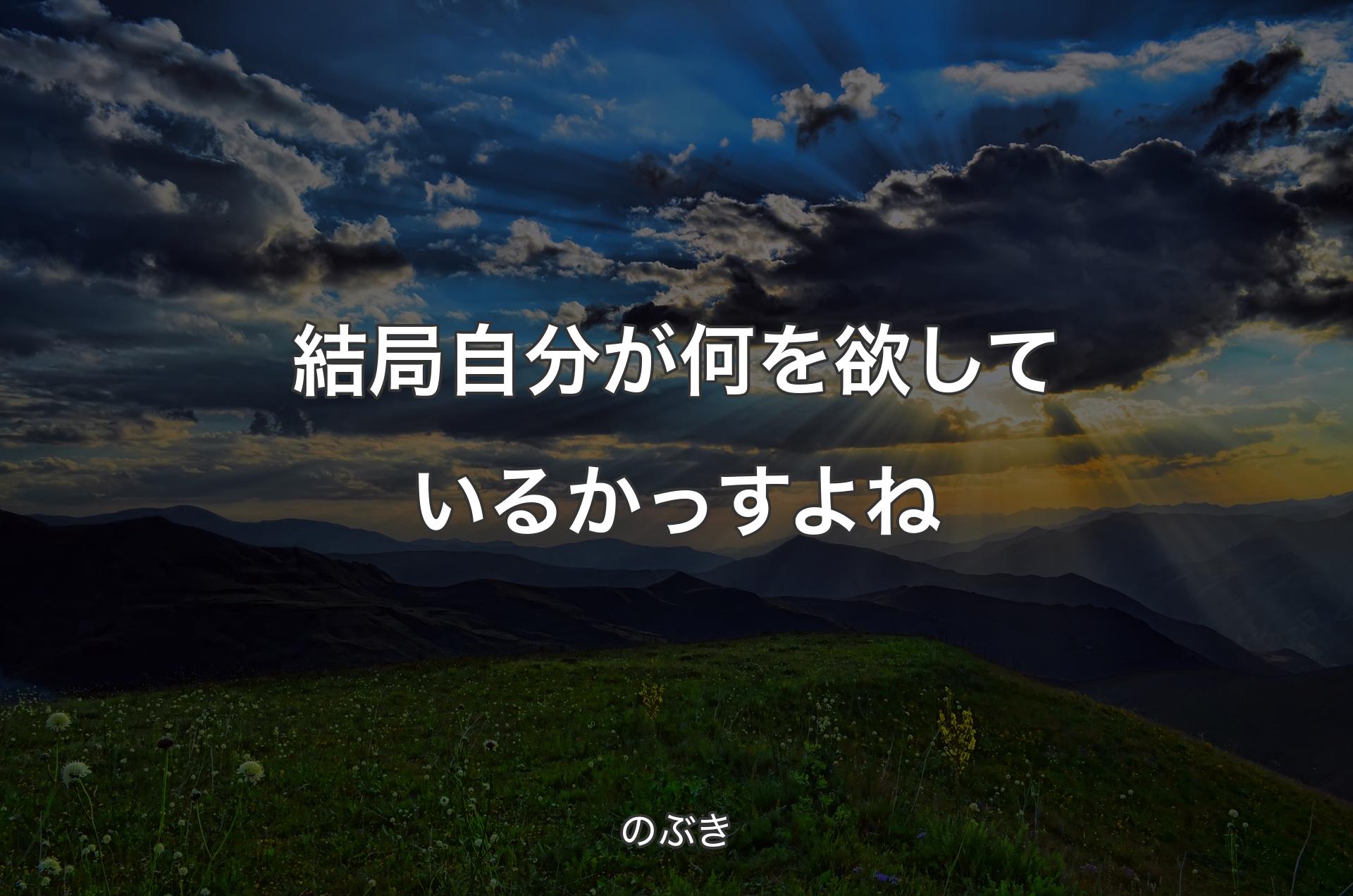 結局自分が何を欲しているかっすよね - のぶき