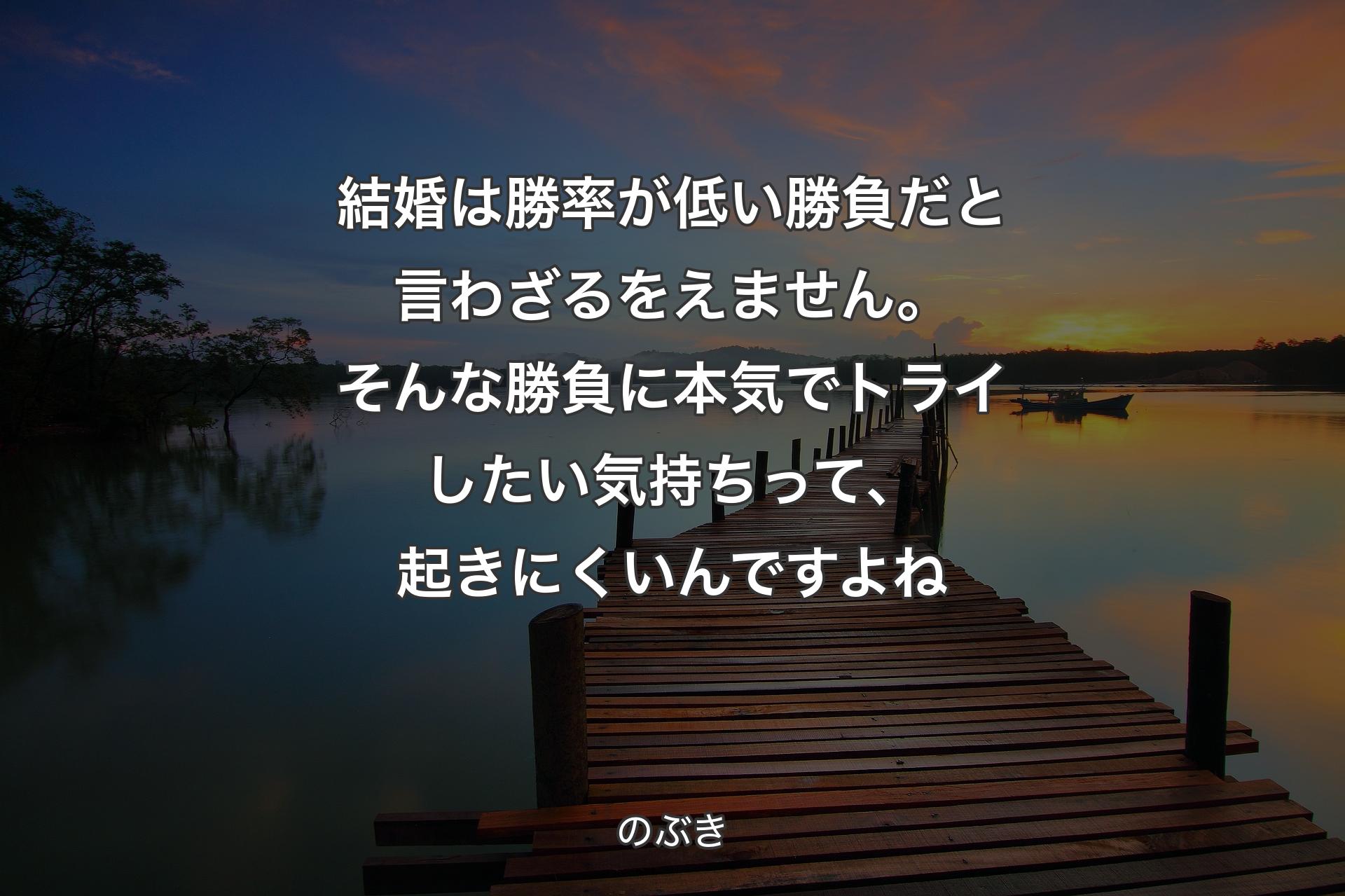 結婚は勝率が低い勝負だと言わざるをえません。そんな勝負に本気でトライしたい気持ちって、起きにくいんですよね - のぶき