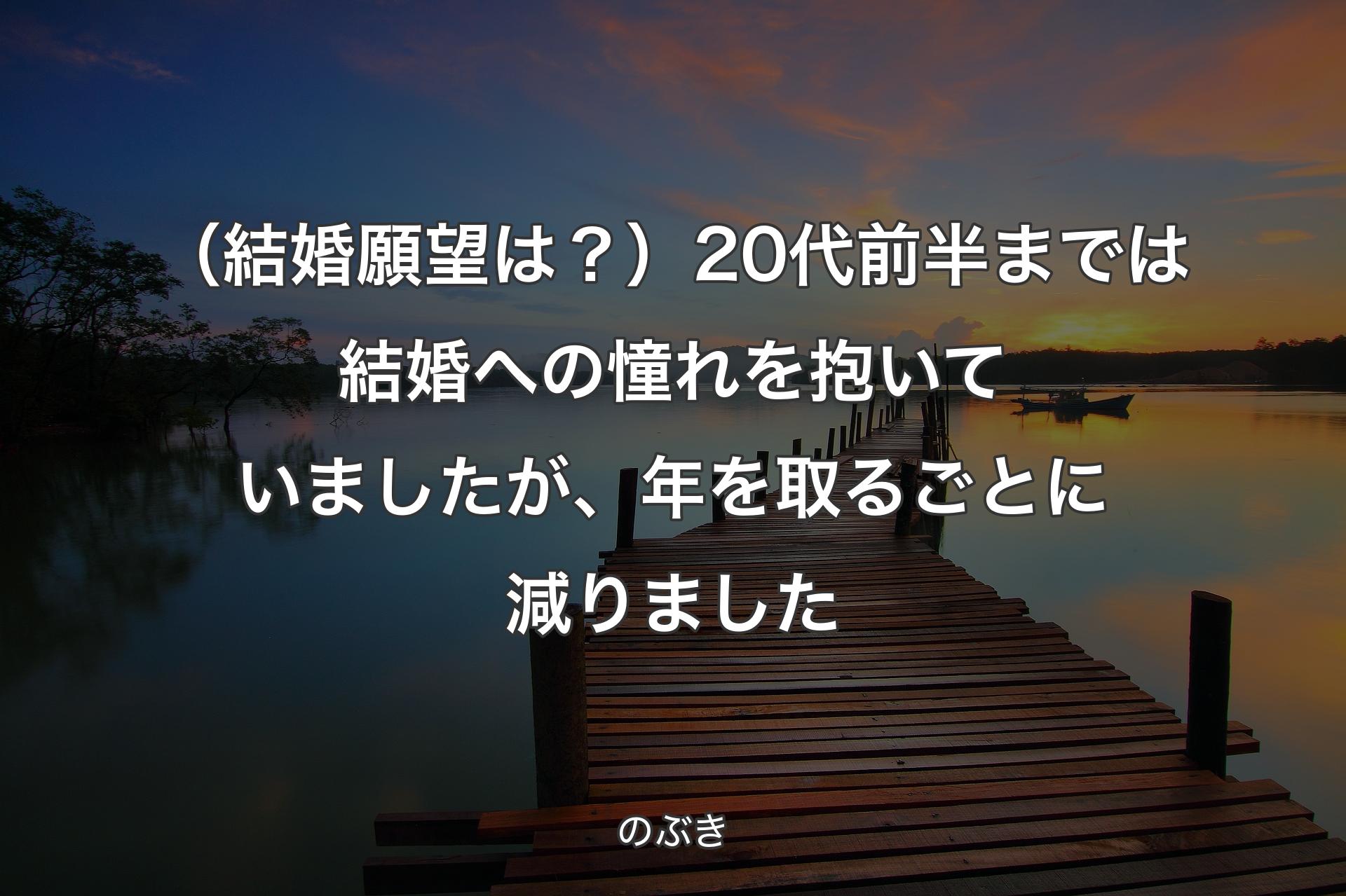 【背景3】（結婚願望は？）20代前半までは結婚への憧れを��抱いていましたが、年を取るごとに減りました - のぶき