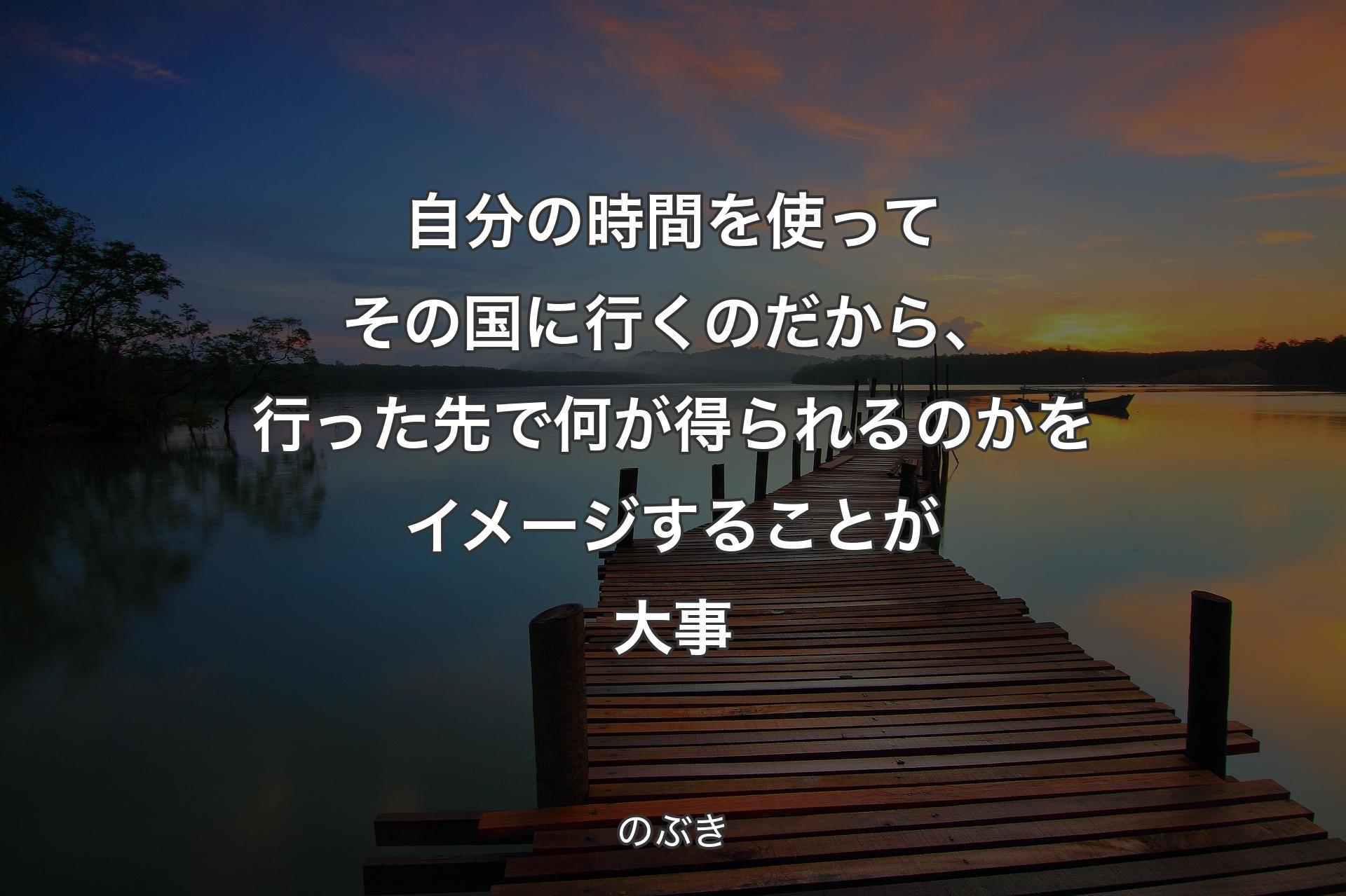 【背景3】自分の時間を使ってそ��の国に行くのだから、行った先で何が得られるのかをイメージすることが大事 - のぶき