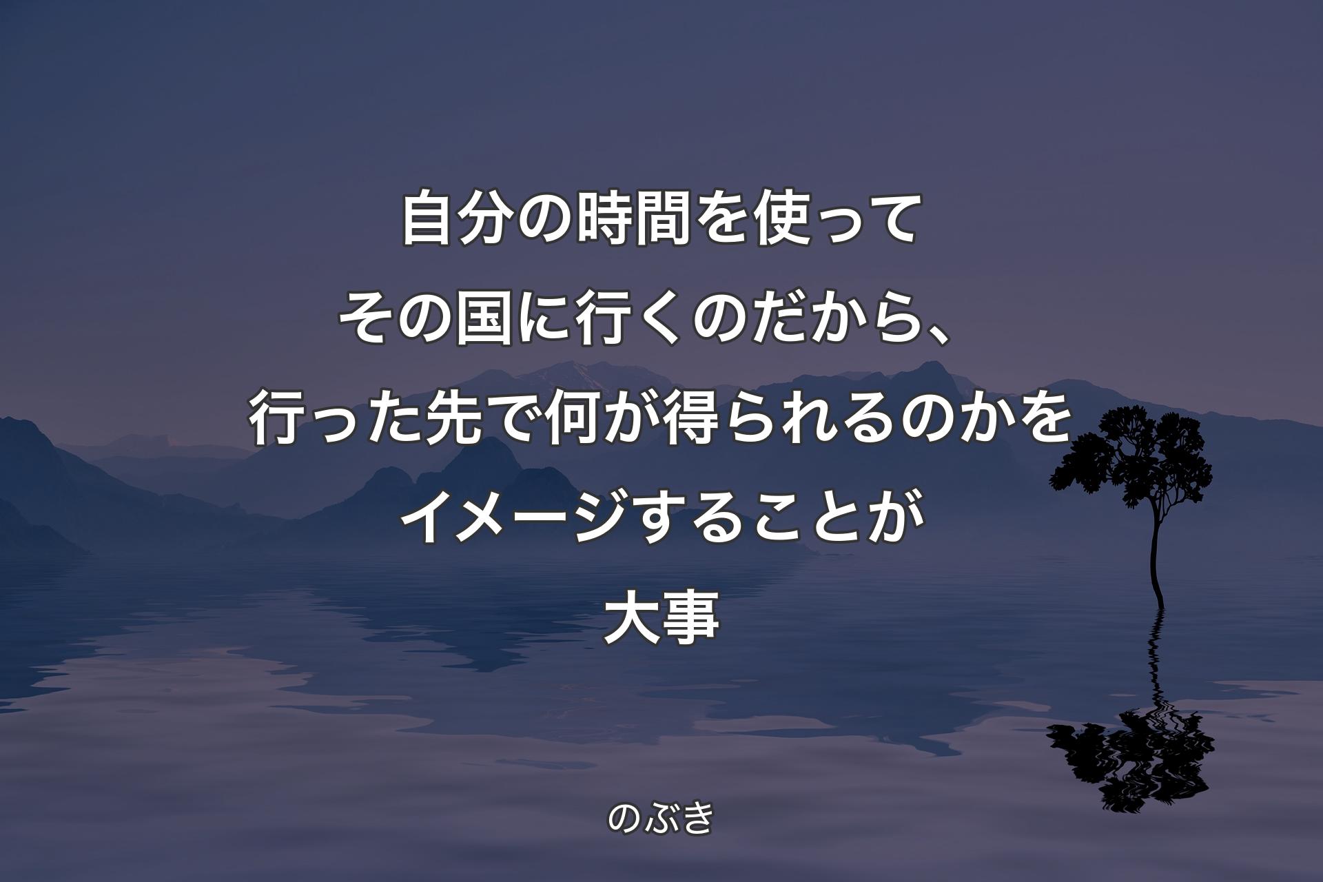 自分の時間を使ってその国に行くのだから、行った先で何が得られるのかをイメージすることが大事 - のぶき