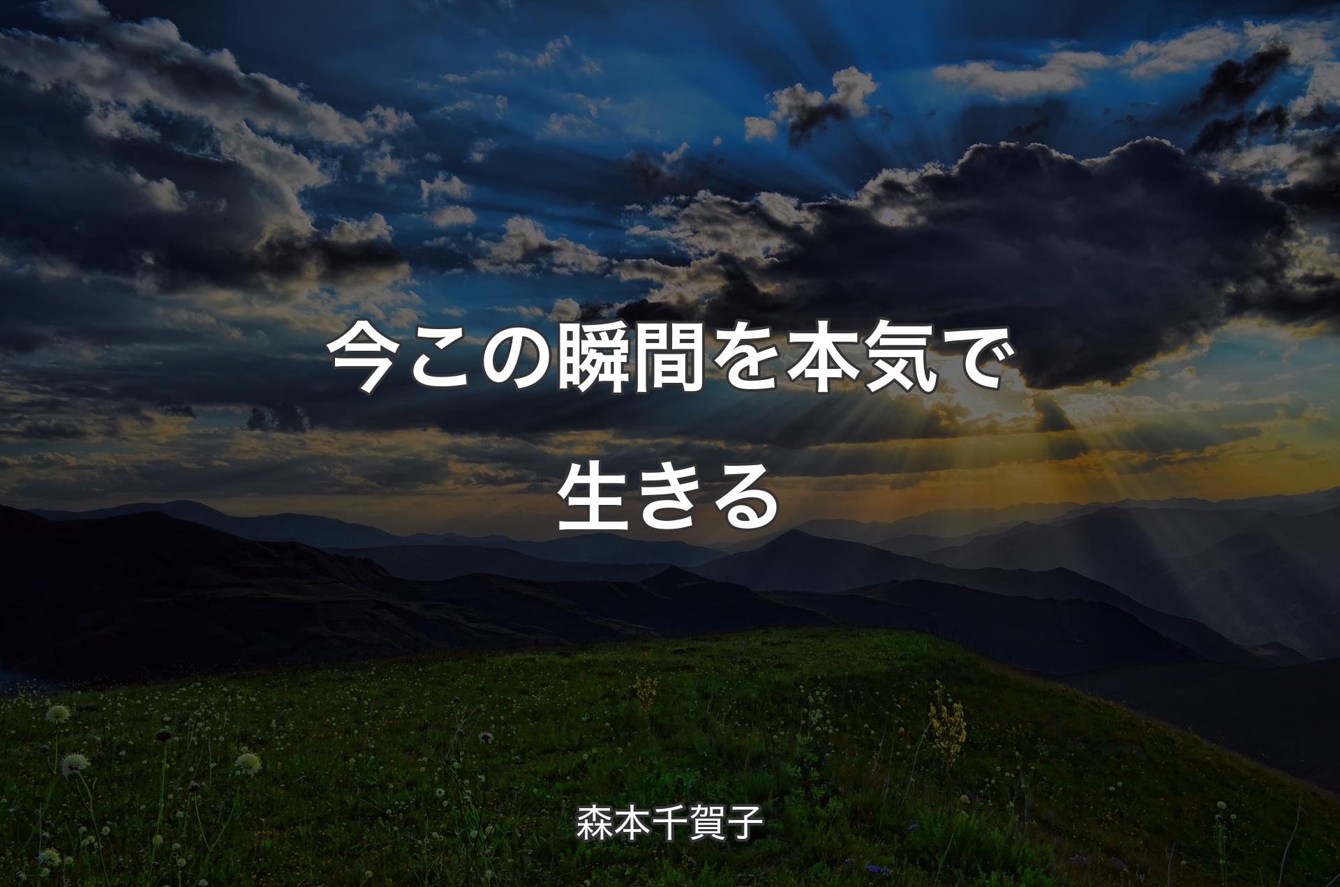 今この瞬間を本気で生きる - 森本千賀子