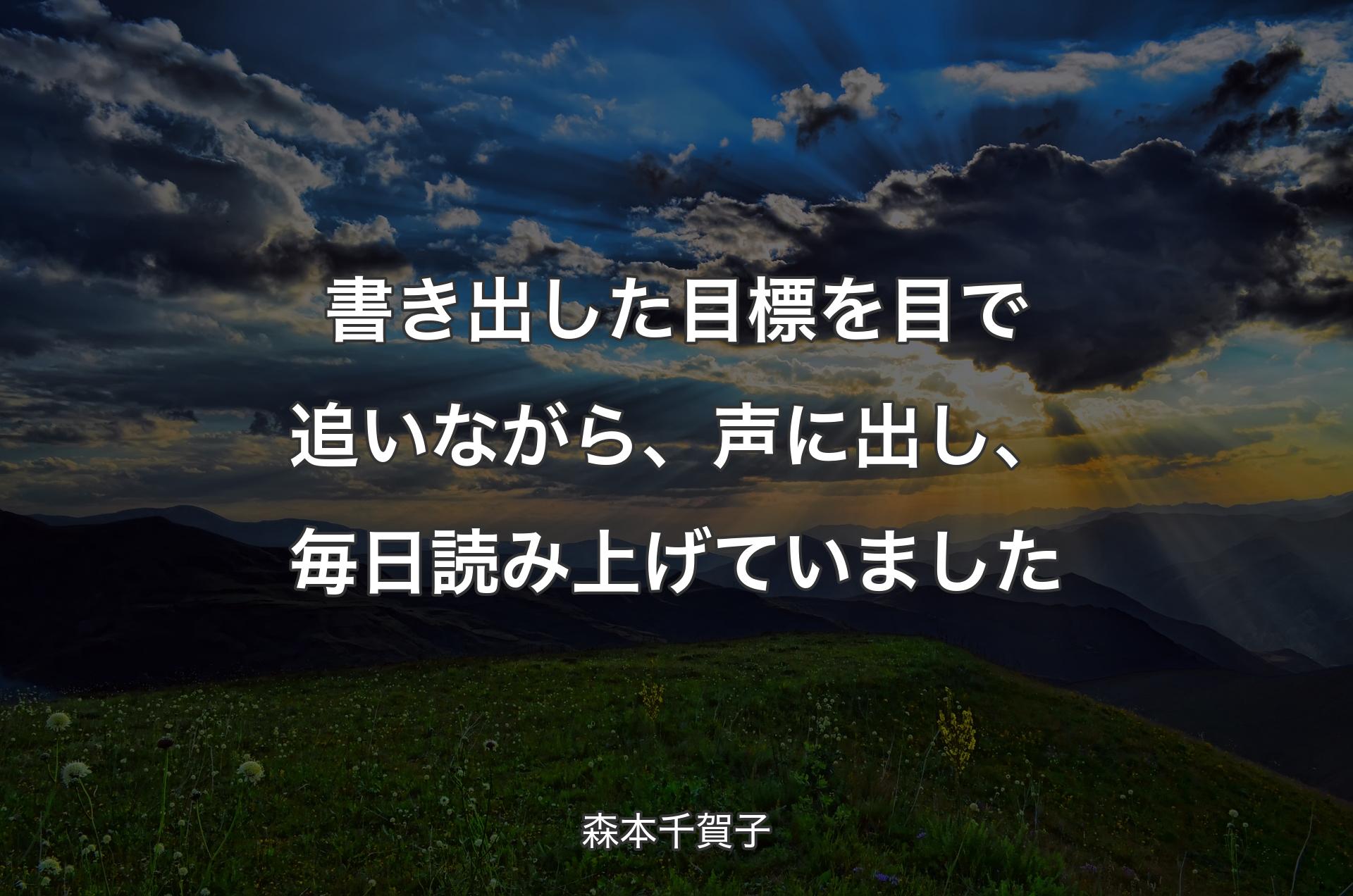 書き出した目標を目で追いながら、声に出し、毎日読み上げていました - 森本千賀子