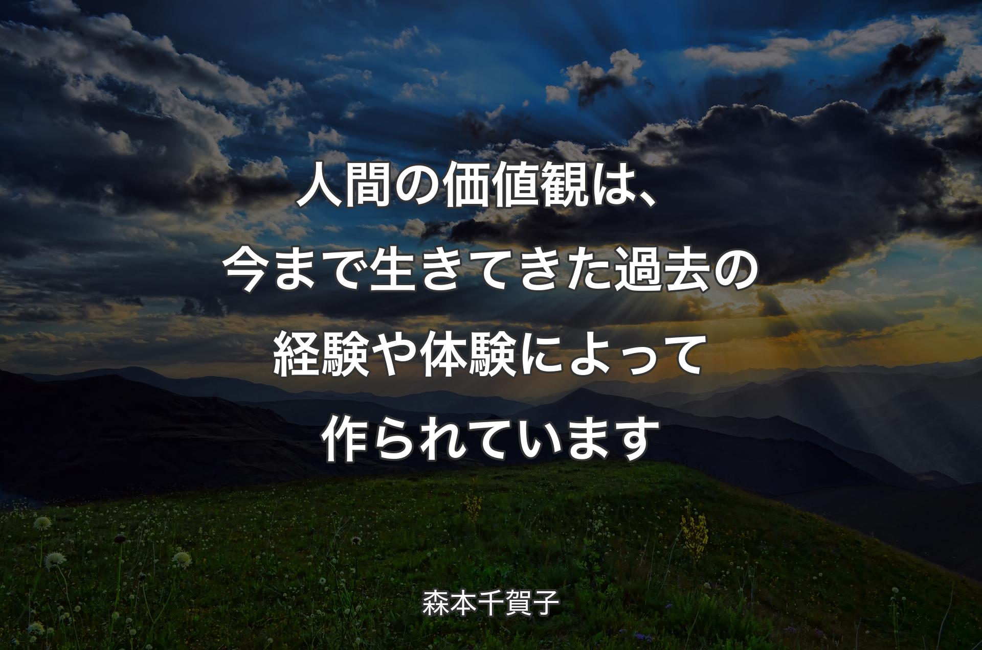 人間の価値観は、今まで生きてきた過去の経験や体験によって作られています - 森本千賀子