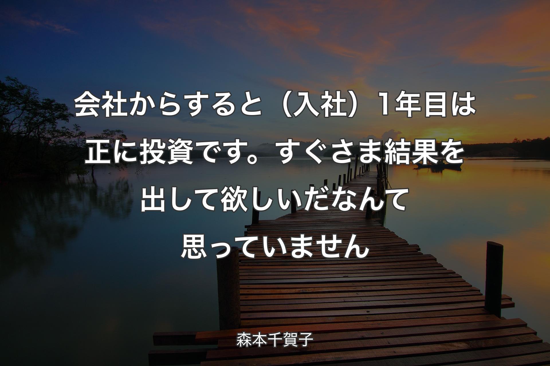 会社からすると（入社）1年目は正に投資です。すぐさま結果を出して欲しいだなんて思っていません - 森本千賀子