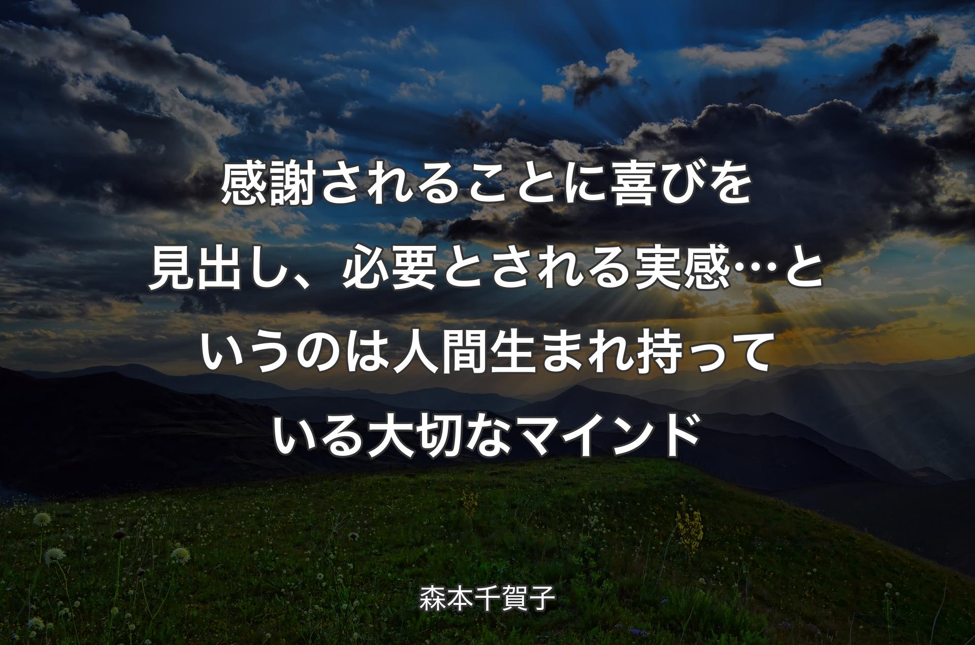 感謝されることに喜びを見出し、必要とされる実感…というのは人間生まれ持っている大切なマインド - 森本千賀子