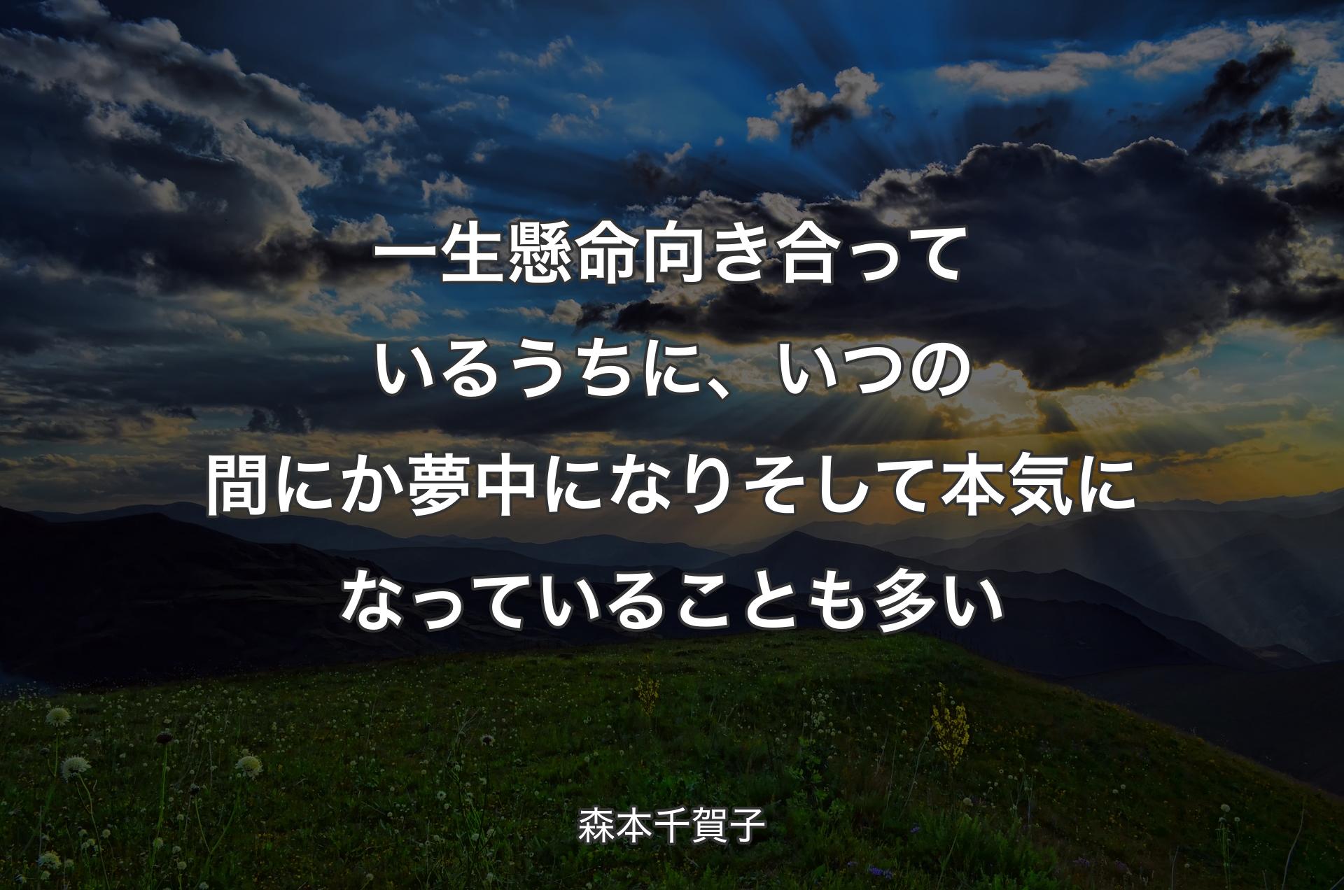 一生懸命向き合っているうちに、いつの間にか夢中になりそして本気になっていることも多い - 森本千賀子